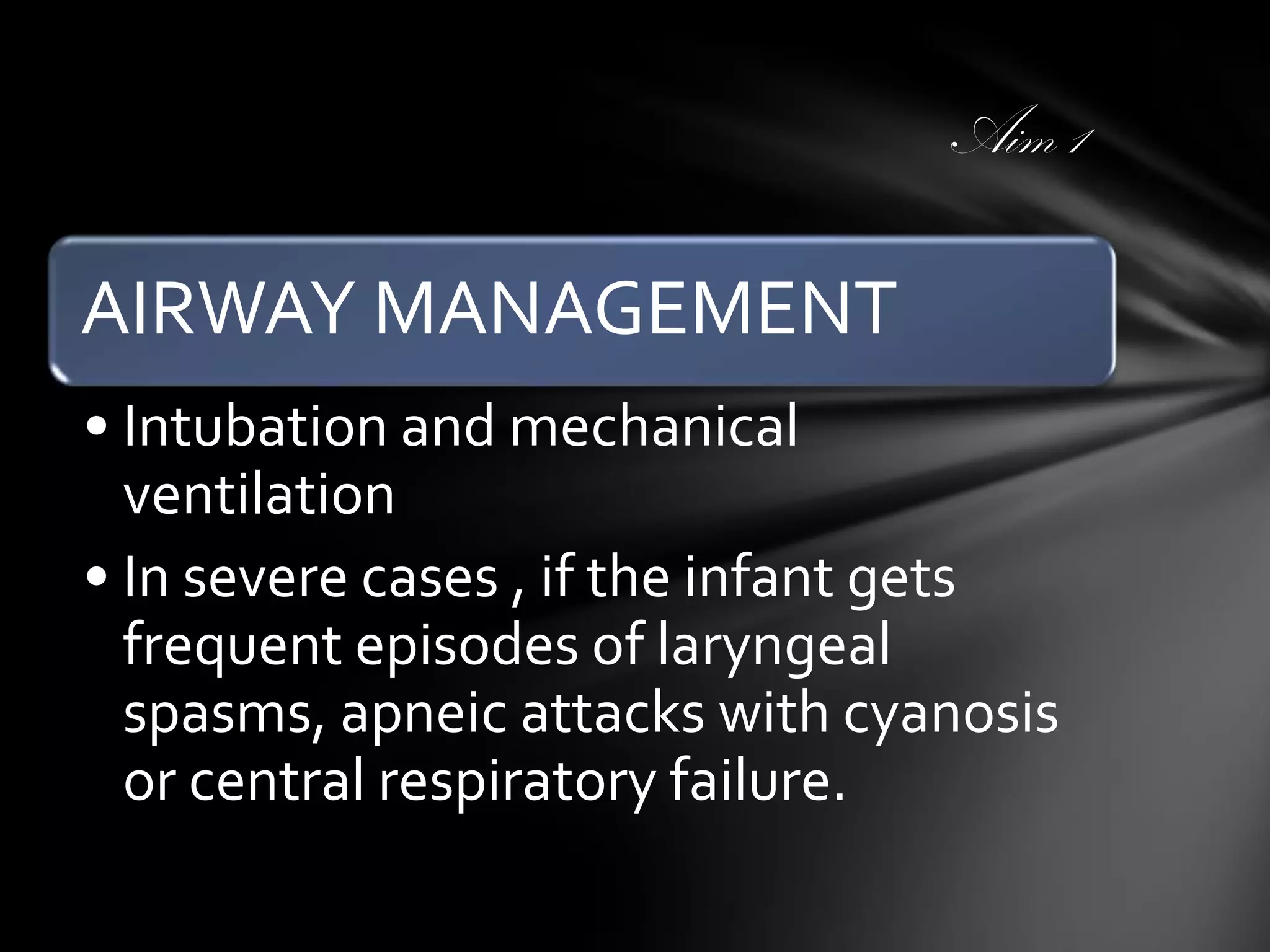 Aim 1

AIRWAY MANAGEMENT
• Intubation and mechanical
ventilation
• In severe cases , if the infant gets
frequent episodes of laryngeal
spasms, apneic attacks with cyanosis
or central respiratory failure.

 