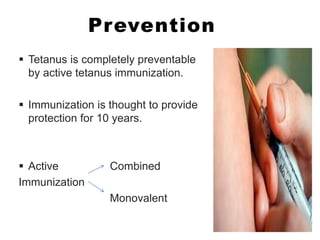 Prevention 
 Tetanus is completely preventable 
by active tetanus immunization. 
 Immunization is thought to provide 
protection for 10 years. 
 Active Combined 
Immunization 
Monovalent 
 