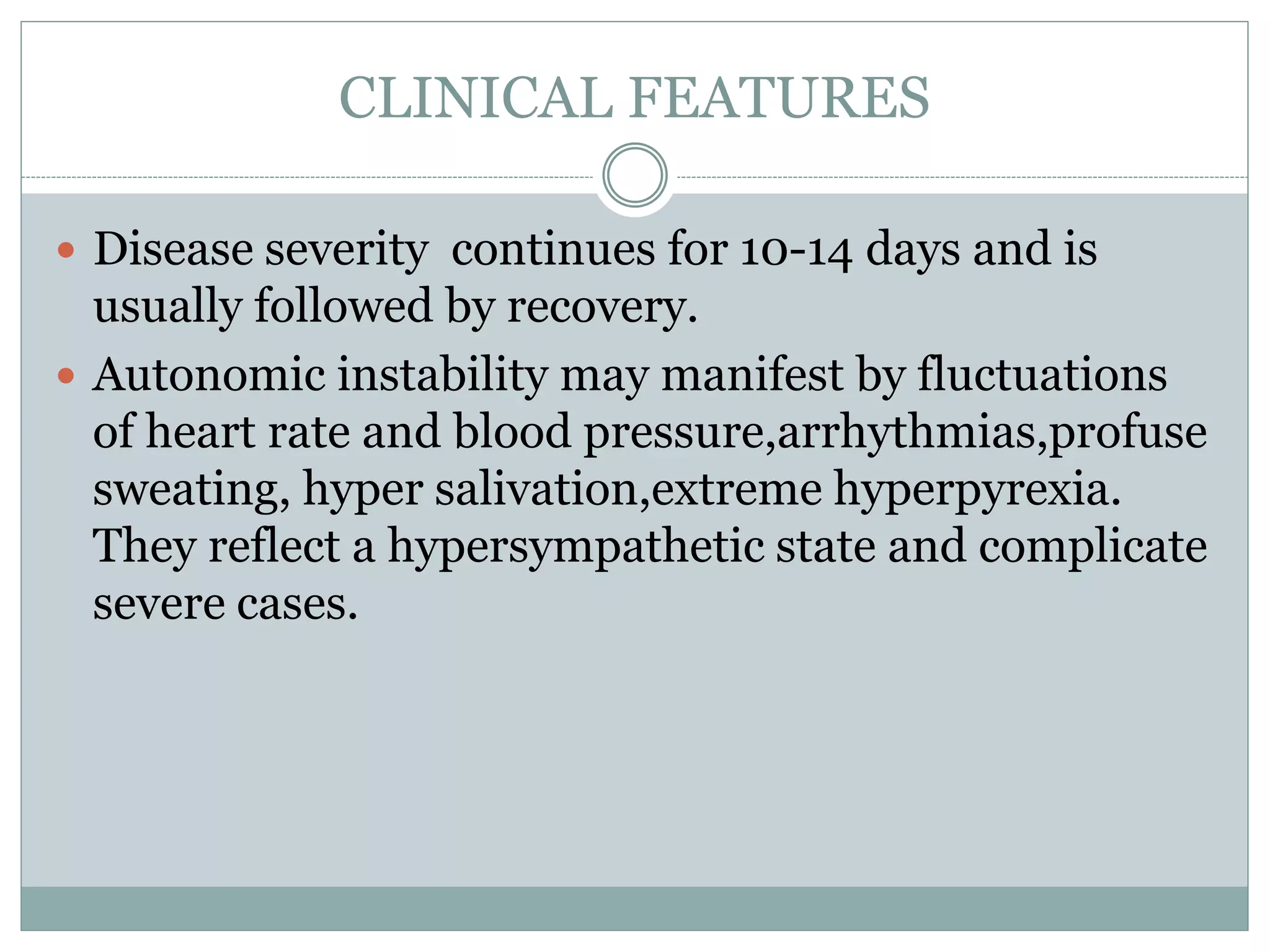 CLINICAL FEATURES
 Disease severity continues for 10-14 days and is
usually followed by recovery.
 Autonomic instability may manifest by fluctuations
of heart rate and blood pressure,arrhythmias,profuse
sweating, hyper salivation,extreme hyperpyrexia.
They reflect a hypersympathetic state and complicate
severe cases.
 