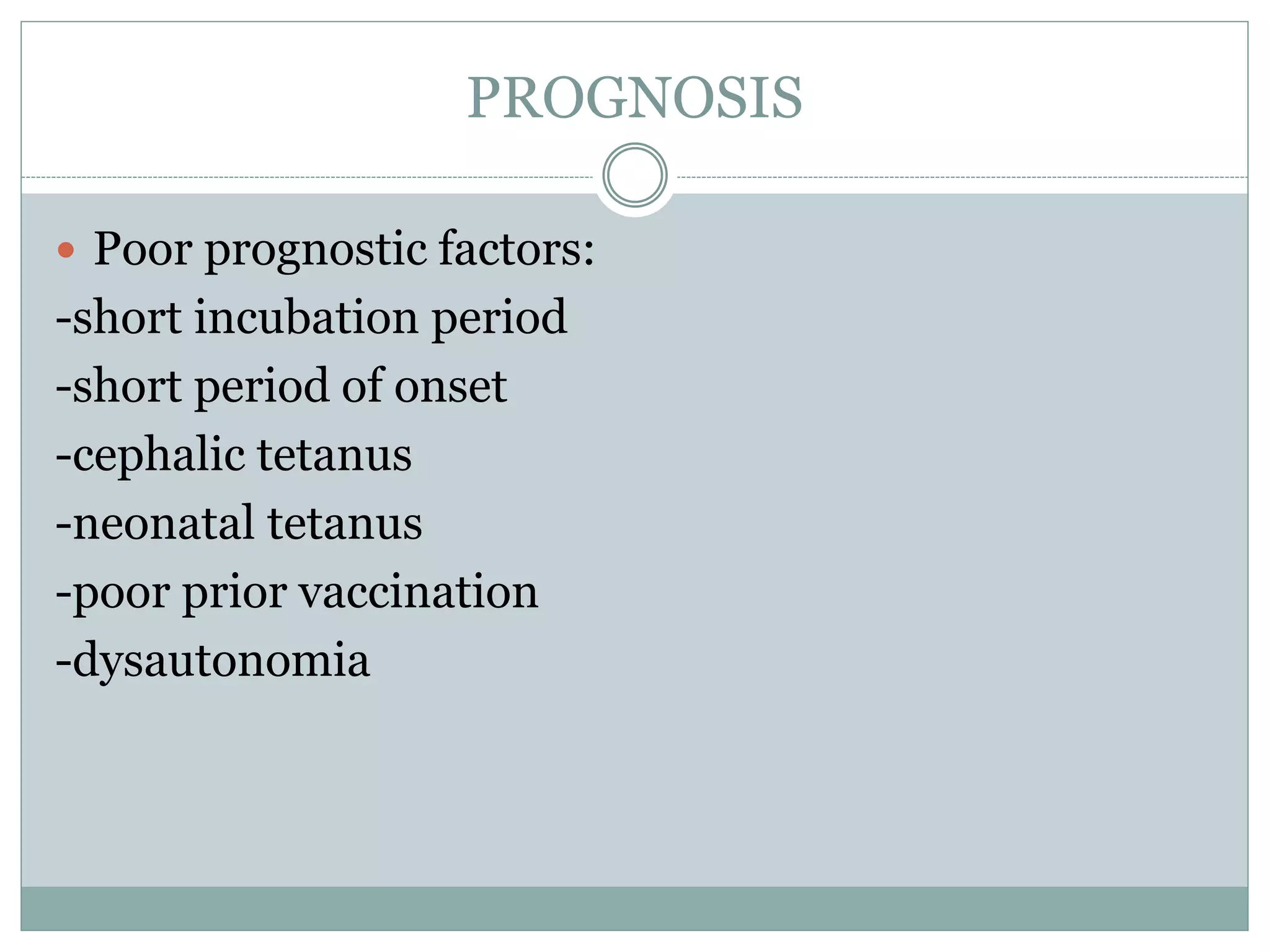 PROGNOSIS
 Poor prognostic factors:
-short incubation period
-short period of onset
-cephalic tetanus
-neonatal tetanus
-poor prior vaccination
-dysautonomia
 