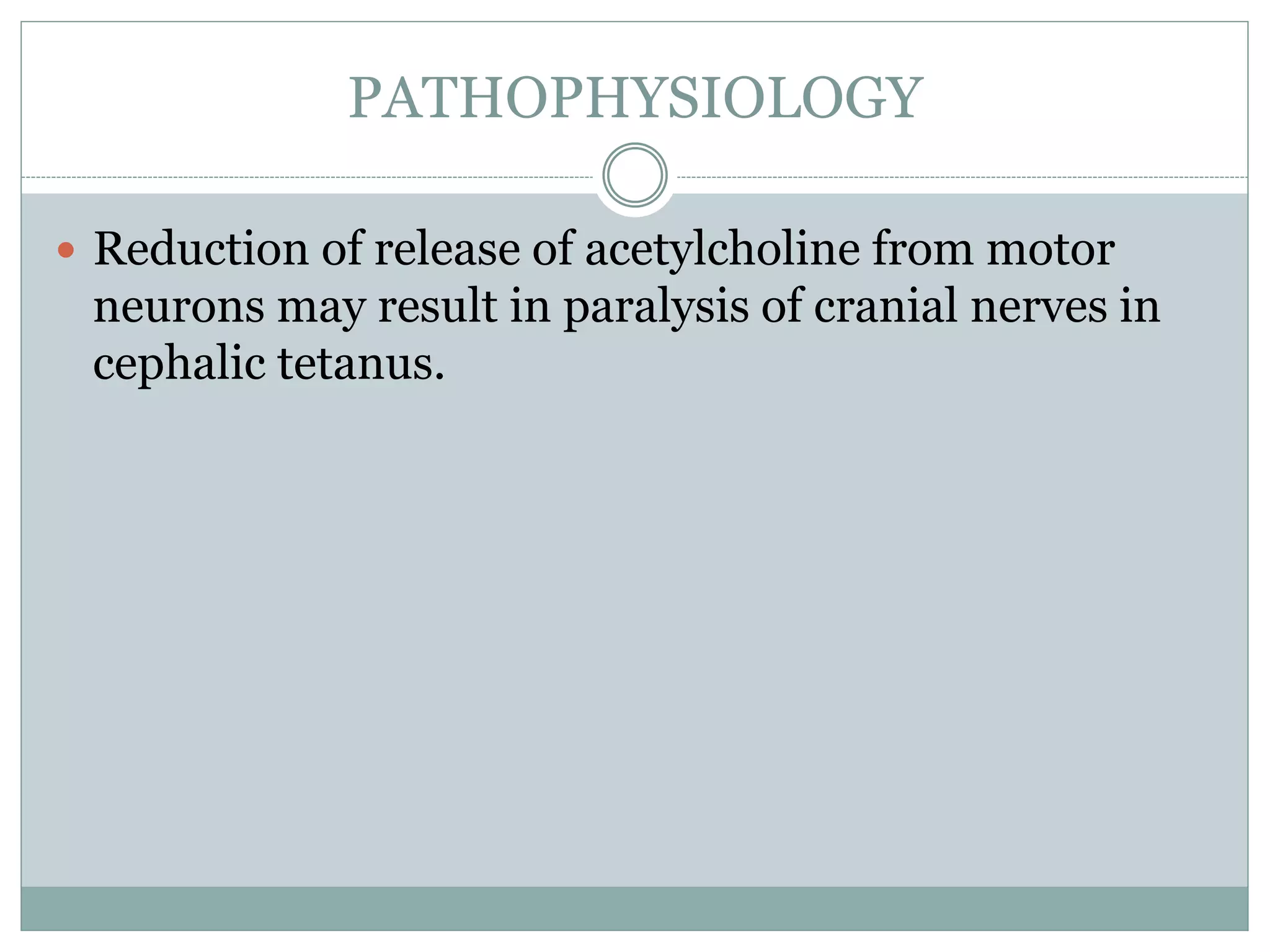 PATHOPHYSIOLOGY
 Reduction of release of acetylcholine from motor
neurons may result in paralysis of cranial nerves in
cephalic tetanus.
 