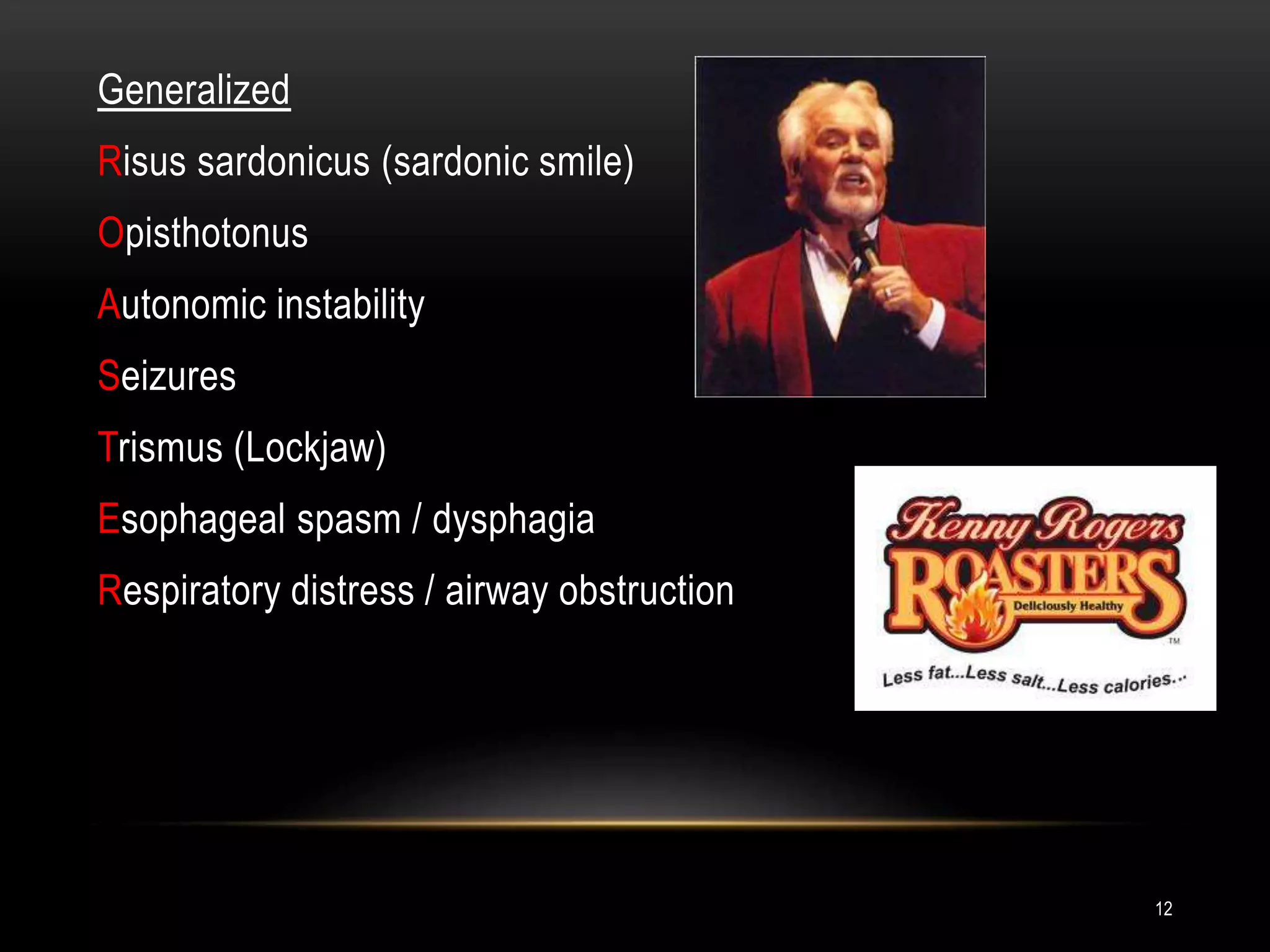 Generalized
Risus sardonicus (sardonic smile)
Opisthotonus
Autonomic instability
Seizures
Trismus (Lockjaw)
Esophageal spasm / dysphagia
Respiratory distress / airway obstruction
12
 