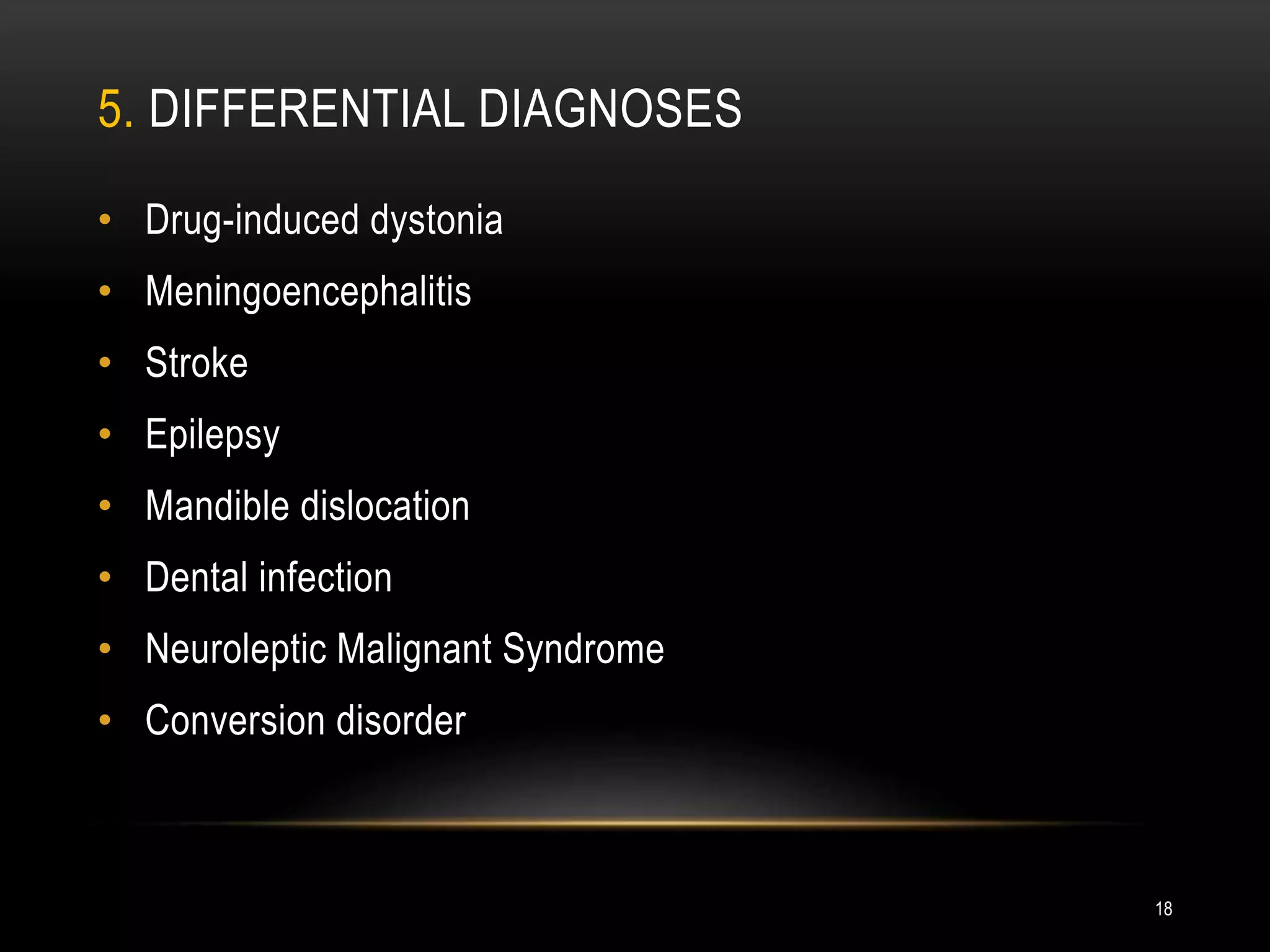 5. DIFFERENTIAL DIAGNOSES
• Drug-induced dystonia
• Meningoencephalitis
• Stroke
• Epilepsy
• Mandible dislocation
• Dental infection
• Neuroleptic Malignant Syndrome
• Conversion disorder
18
 
