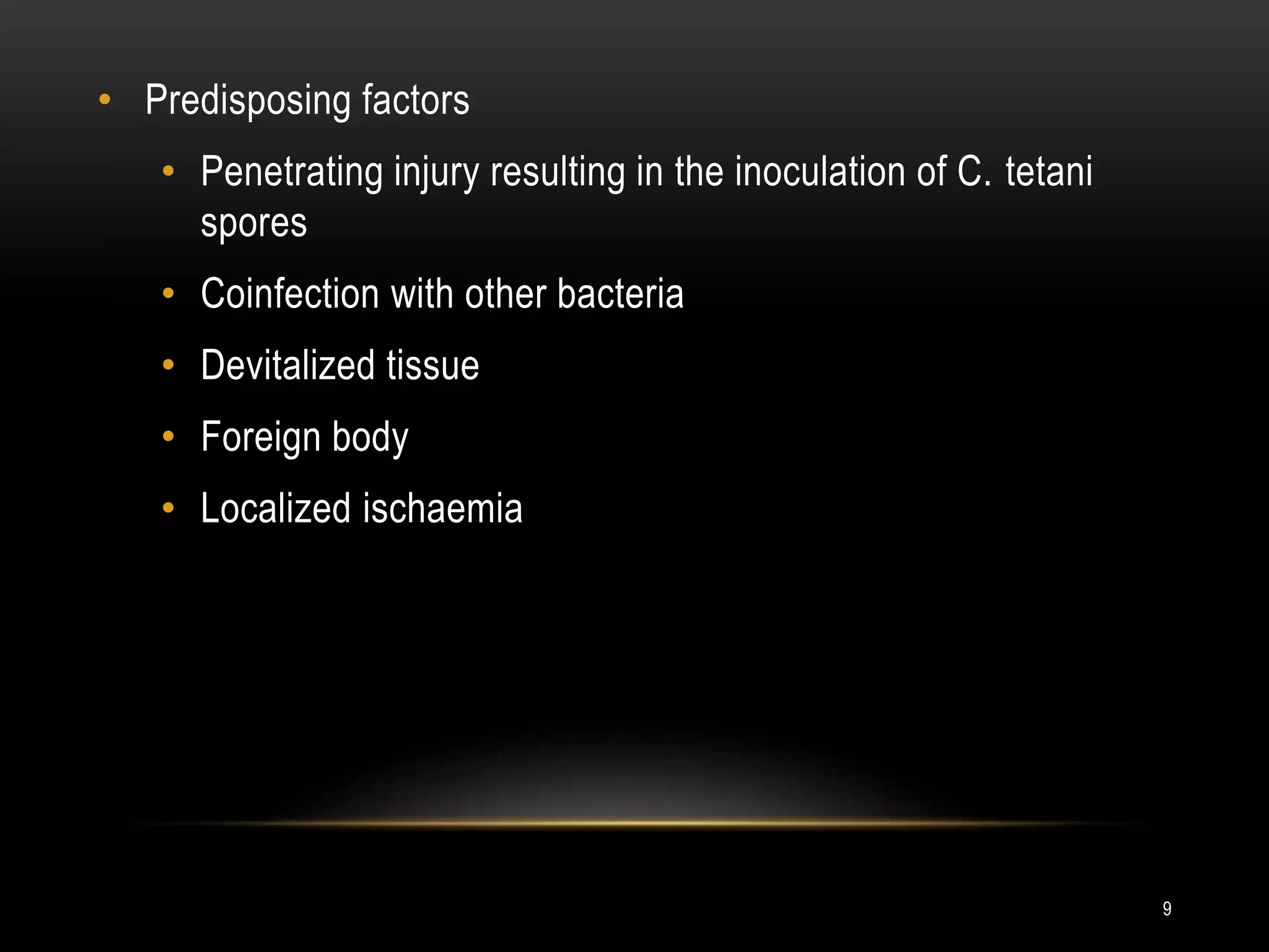 • Predisposing factors
• Penetrating injury resulting in the inoculation of C. tetani
spores
• Coinfection with other bacteria
• Devitalized tissue
• Foreign body
• Localized ischaemia
9
 