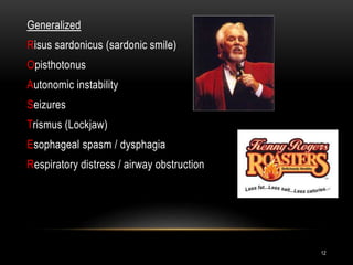 Generalized
Risus sardonicus (sardonic smile)
Opisthotonus
Autonomic instability
Seizures
Trismus (Lockjaw)
Esophageal spasm / dysphagia
Respiratory distress / airway obstruction
12
 