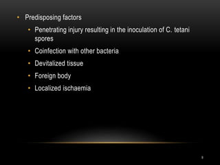 • Predisposing factors
• Penetrating injury resulting in the inoculation of C. tetani
spores
• Coinfection with other bacteria
• Devitalized tissue
• Foreign body
• Localized ischaemia
9
 