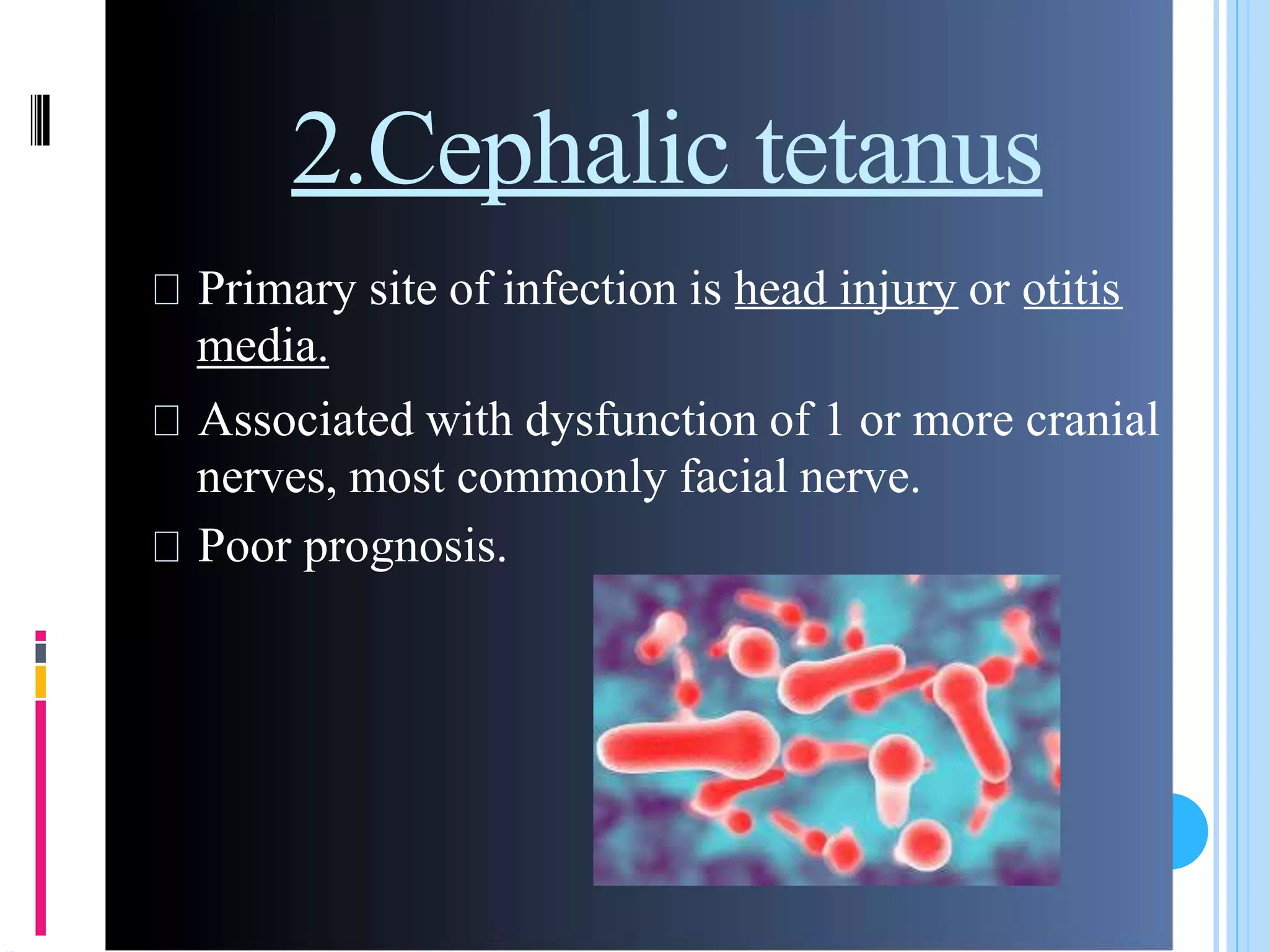 2.Cephalic tetanus
Primary site of infection is head injury or otitis
media.
Associated with dysfunction of 1 or more cranial
nerves, most commonly facial nerve.
Poor prognosis.
 