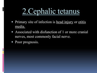 2.Cephalic tetanus
 Primary site of infection is head injury or otitis
media.
 Associated with disfunction of 1 or more cranial
nerves, most commonly facial nerve.
 Poor prognosis.
 