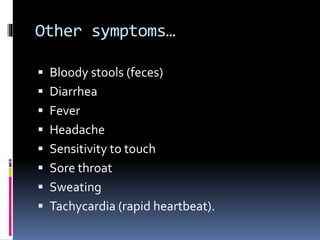 Other symptoms…
 Bloody stools (feces)
 Diarrhea
 Fever
 Headache
 Sensitivity to touch
 Sore throat
 Sweating
 Tachycardia (rapid heartbeat).
 