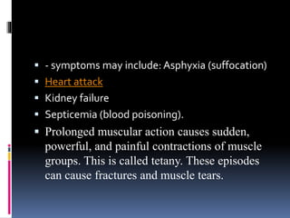  - symptoms may include: Asphyxia (suffocation)
 Heart attack
 Kidney failure
 Septicemia (blood poisoning).
 Prolonged muscular action causes sudden,
powerful, and painful contractions of muscle
groups. This is called tetany. These episodes
can cause fractures and muscle tears.
 