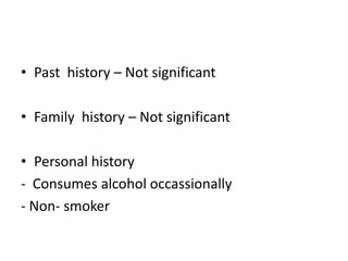 • Past history – Not significant
• Family history – Not significant
• Personal history
- Consumes alcohol occassionally
- Non- smoker
 