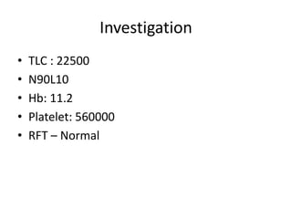 Investigation
• TLC : 22500
• N90L10
• Hb: 11.2
• Platelet: 560000
• RFT – Normal
 