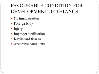 FAVOURABLE CONDITION FOR
DEVELOPMENT OF TETANUS:
 No immunisation
 Foreign body
 Injury
 Improper sterilisation
 Devitalised tissues
 Anaerobic conditions.
 