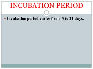 INCUBATION PERIOD
 Incubation period varies from 3 to 21 days.
 