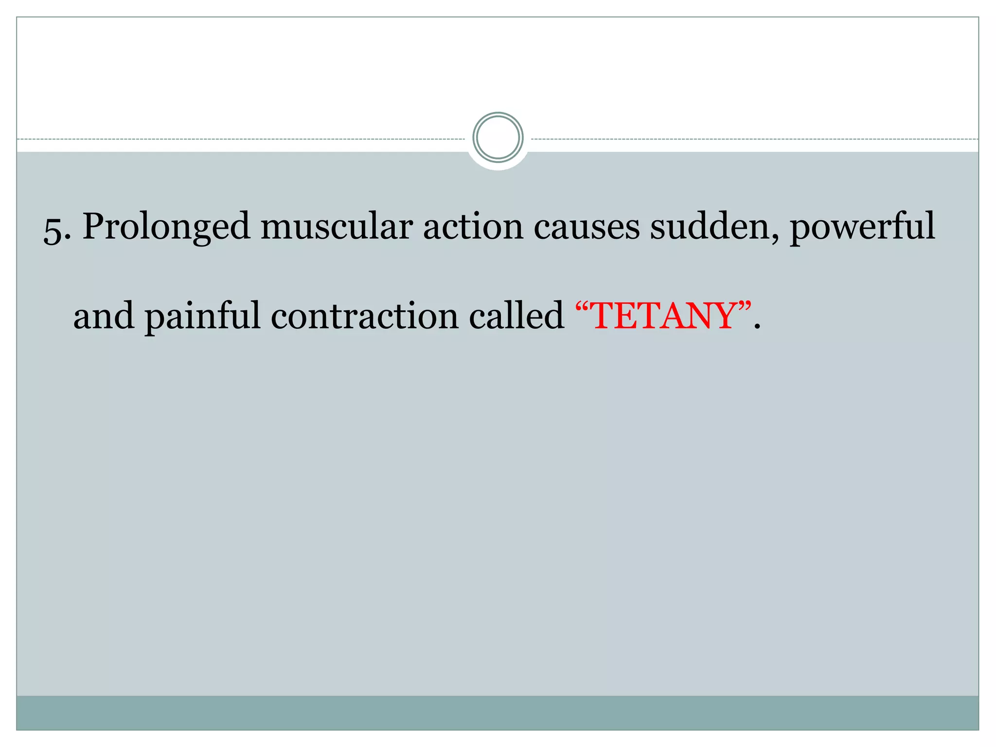 5. Prolonged muscular action causes sudden, powerful
and painful contraction called “TETANY”.
 