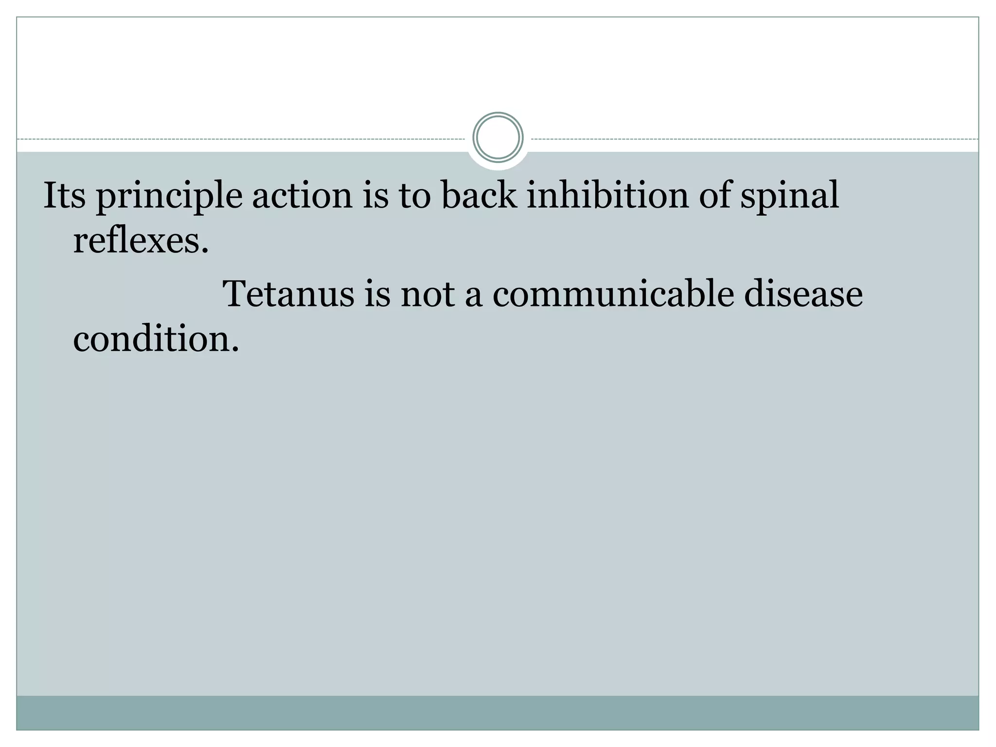 Its principle action is to back inhibition of spinal
reflexes.
Tetanus is not a communicable disease
condition.
 