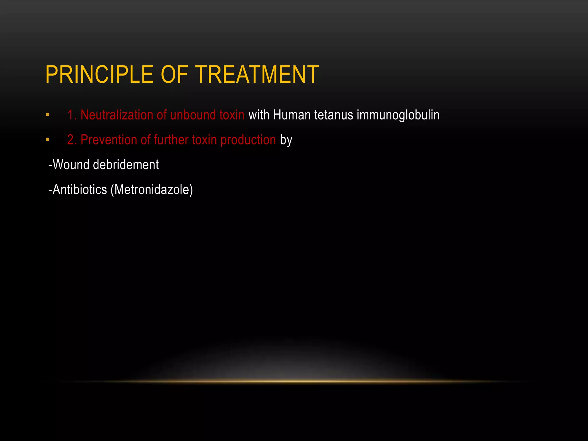 PRINCIPLE OF TREATMENT
• 1. Neutralization of unbound toxin with Human tetanus immunoglobulin
• 2. Prevention of further toxin production by
-Wound debridement
-Antibiotics (Metronidazole)
 