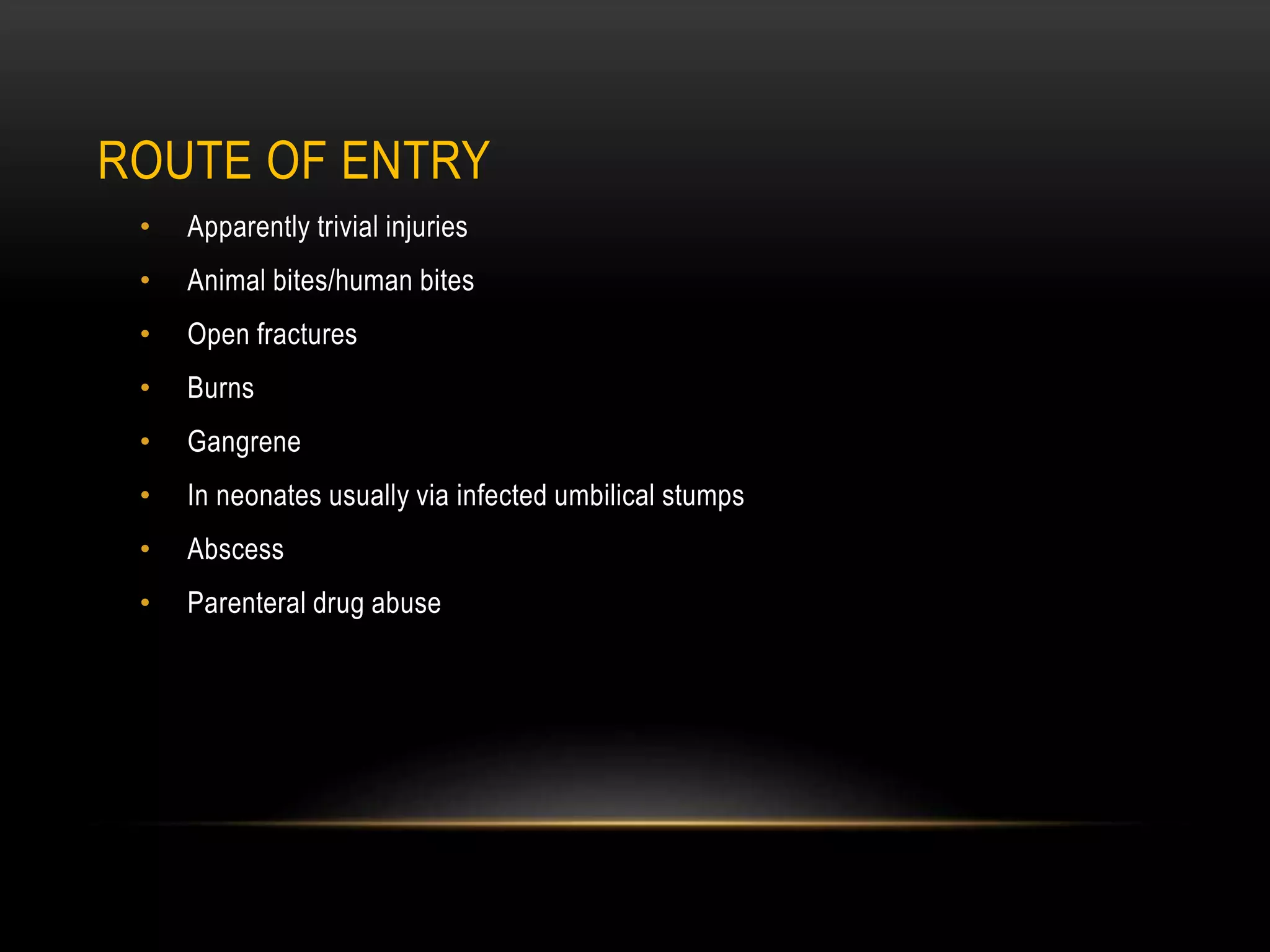 ROUTE OF ENTRY
• Apparently trivial injuries
• Animal bites/human bites
• Open fractures
• Burns
• Gangrene
• In neonates usually via infected umbilical stumps
• Abscess
• Parenteral drug abuse
 