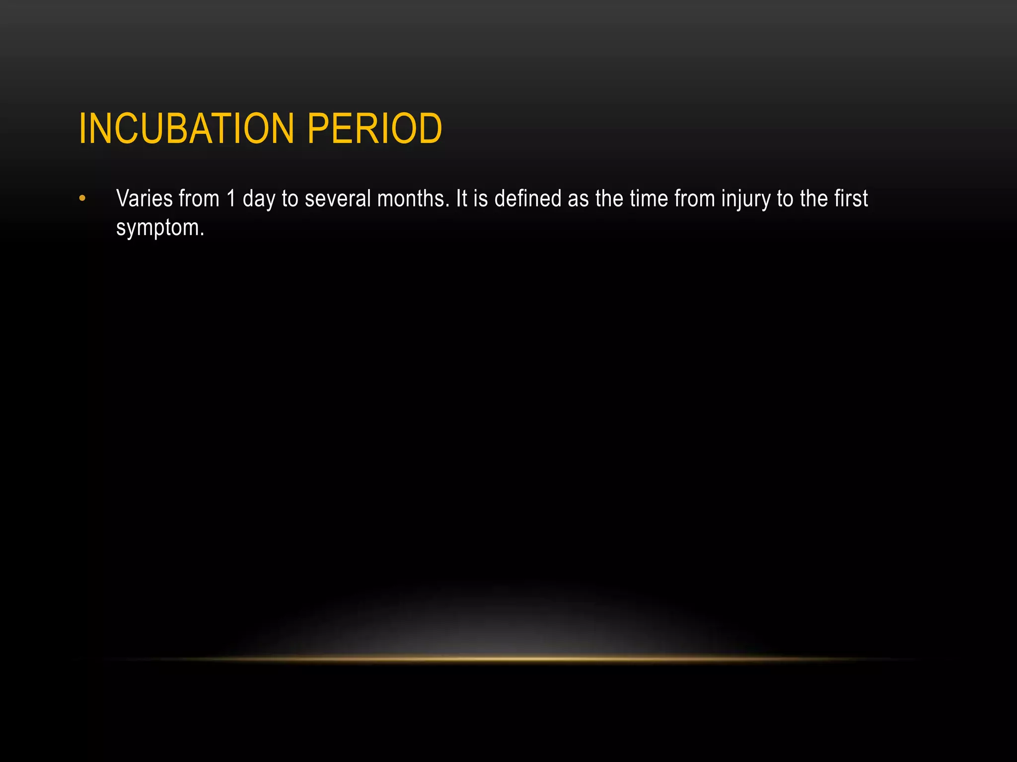 INCUBATION PERIOD
• Varies from 1 day to several months. It is defined as the time from injury to the first
symptom.
 