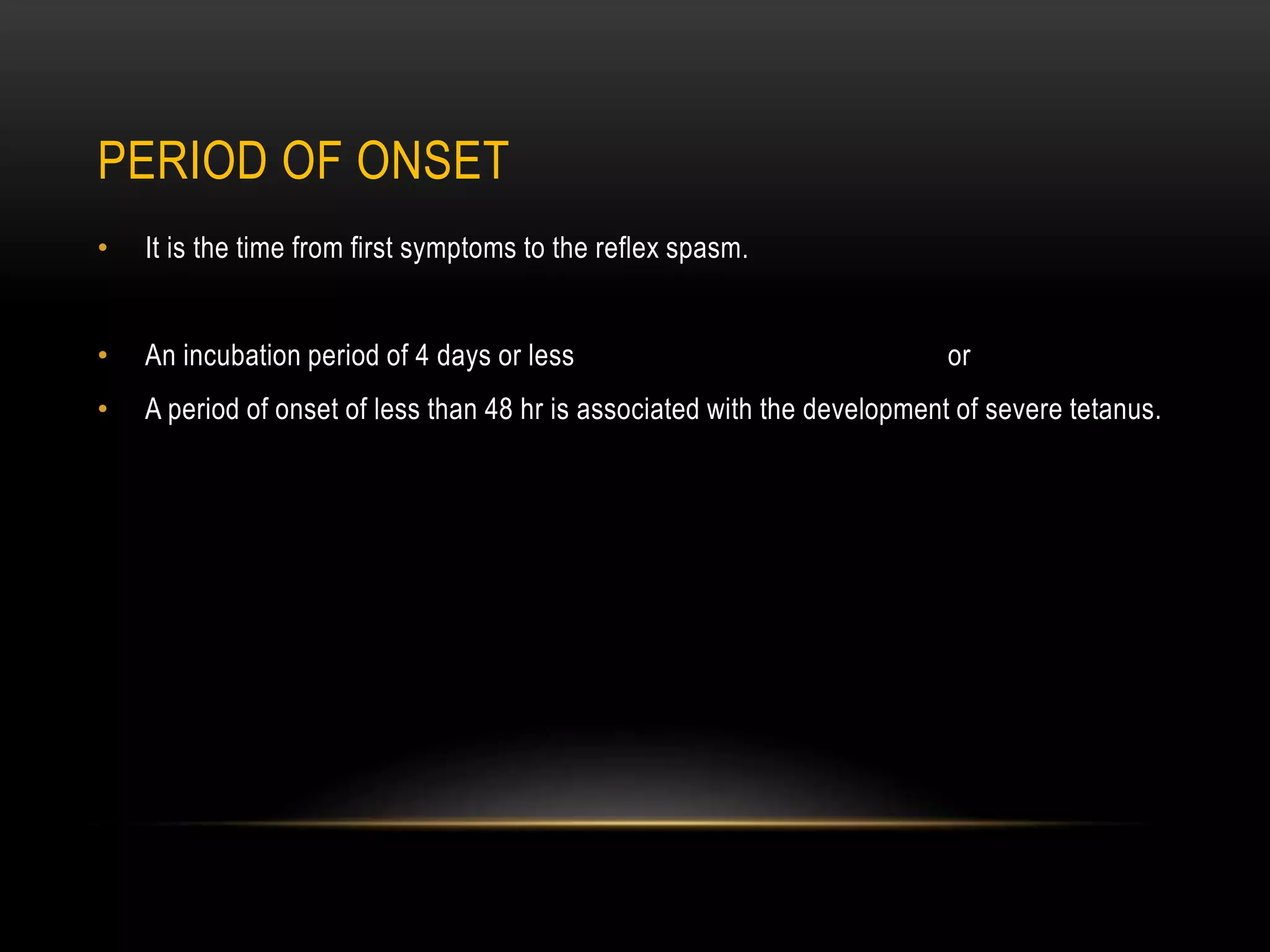 PERIOD OF ONSET
• It is the time from first symptoms to the reflex spasm.
• An incubation period of 4 days or less or
• A period of onset of less than 48 hr is associated with the development of severe tetanus.
 