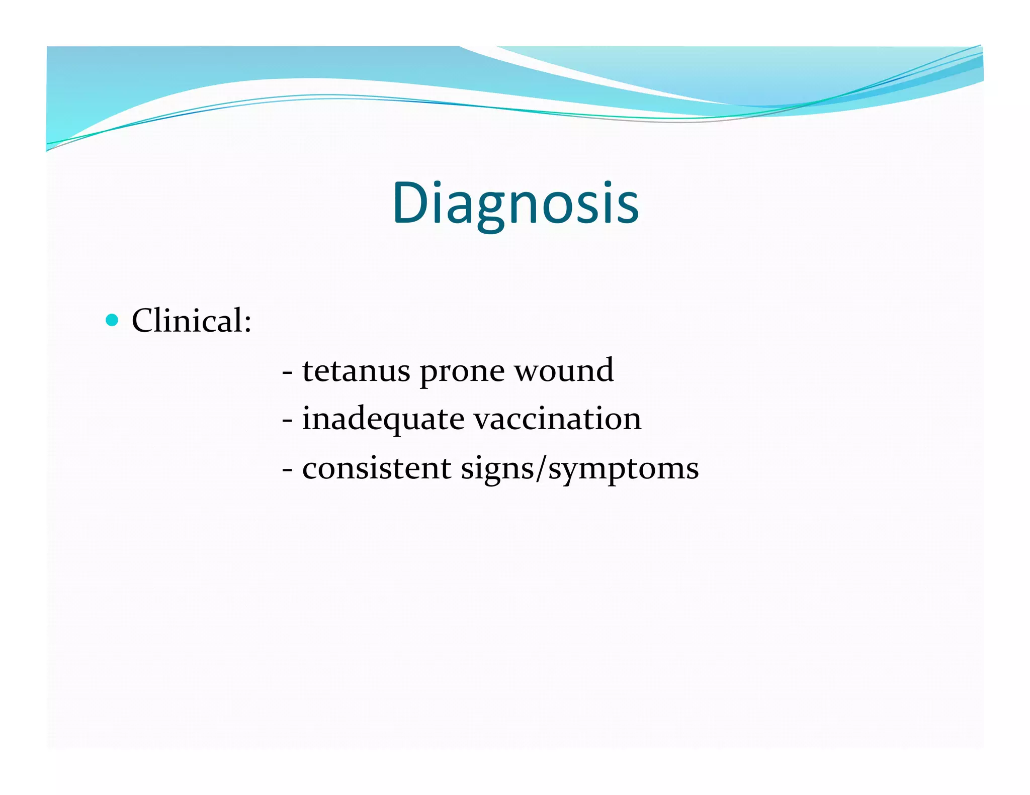 Diagnosis	
  
  Clinical:	
  
	
  	
  	
  	
  	
  	
  	
  	
  	
  	
  	
  	
  	
  	
  	
  	
  	
  	
  	
  	
  	
  -­‐	
  tetanus	
  prone	
  wound	
  
	
  	
  	
  	
  	
  	
  	
  	
  	
  	
  	
  	
  	
  	
  	
  	
  	
  	
  	
  	
  	
  -­‐	
  inadequate	
  vaccination	
  
	
  	
  	
  	
  	
  	
  	
  	
  	
  	
  	
  	
  	
  	
  	
  	
  	
  	
  	
  	
  	
  -­‐	
  consistent	
  signs/symptoms	
  
 