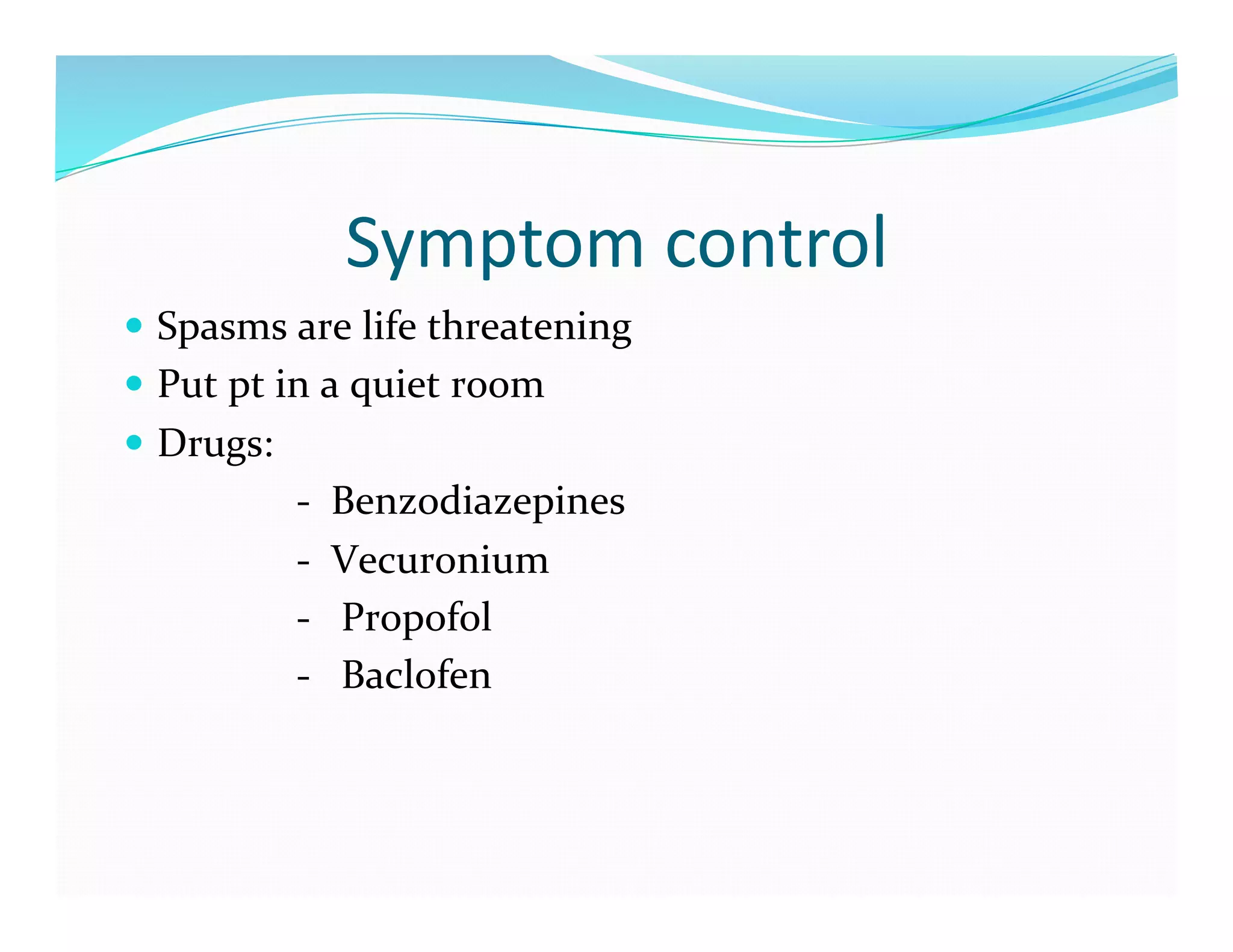 Symptom	
  control	
  
  Spasms	
  are	
  life	
  threatening	
  
  Put	
  pt	
  in	
  a	
  quiet	
  room	
  
  Drugs:	
  
	
  	
  	
  	
  	
  	
  	
  	
  	
  	
  	
  	
  	
  	
  	
  	
  	
  -­‐	
  	
  Benzodiazepines	
  
	
  	
  	
  	
  	
  	
  	
  	
  	
  	
  	
  	
  	
  	
  	
  	
  	
  -­‐	
  	
  Vecuronium	
  
	
  	
  	
  	
  	
  	
  	
  	
  	
  	
  	
  	
  	
  	
  	
  	
  	
  -­‐	
  	
  	
  Propofol	
  
	
  	
  	
  	
  	
  	
  	
  	
  	
  	
  	
  	
  	
  	
  	
  	
  	
  -­‐	
  	
  	
  Baclofen	
  
 