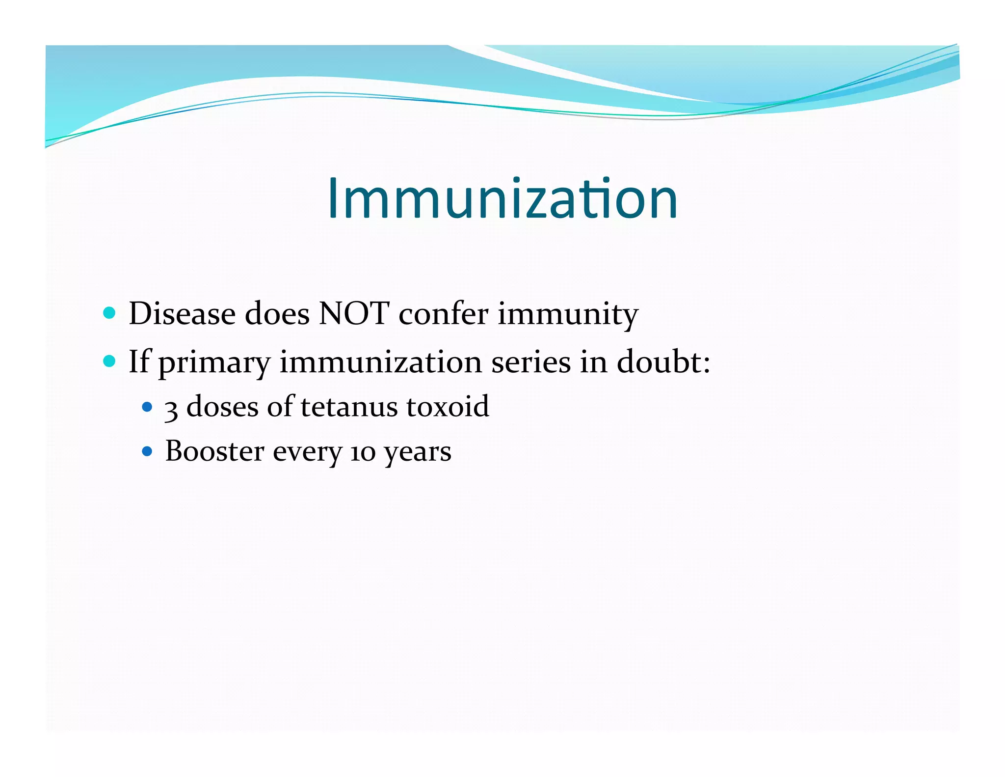 Immuniza>on	
  
  Disease	
  does	
  NOT	
  confer	
  immunity	
  
  If	
  primary	
  immunization	
  series	
  in	
  doubt:	
  
      3	
  doses	
  of	
  tetanus	
  toxoid	
  
      Booster	
  every	
  10	
  years	
  
 
