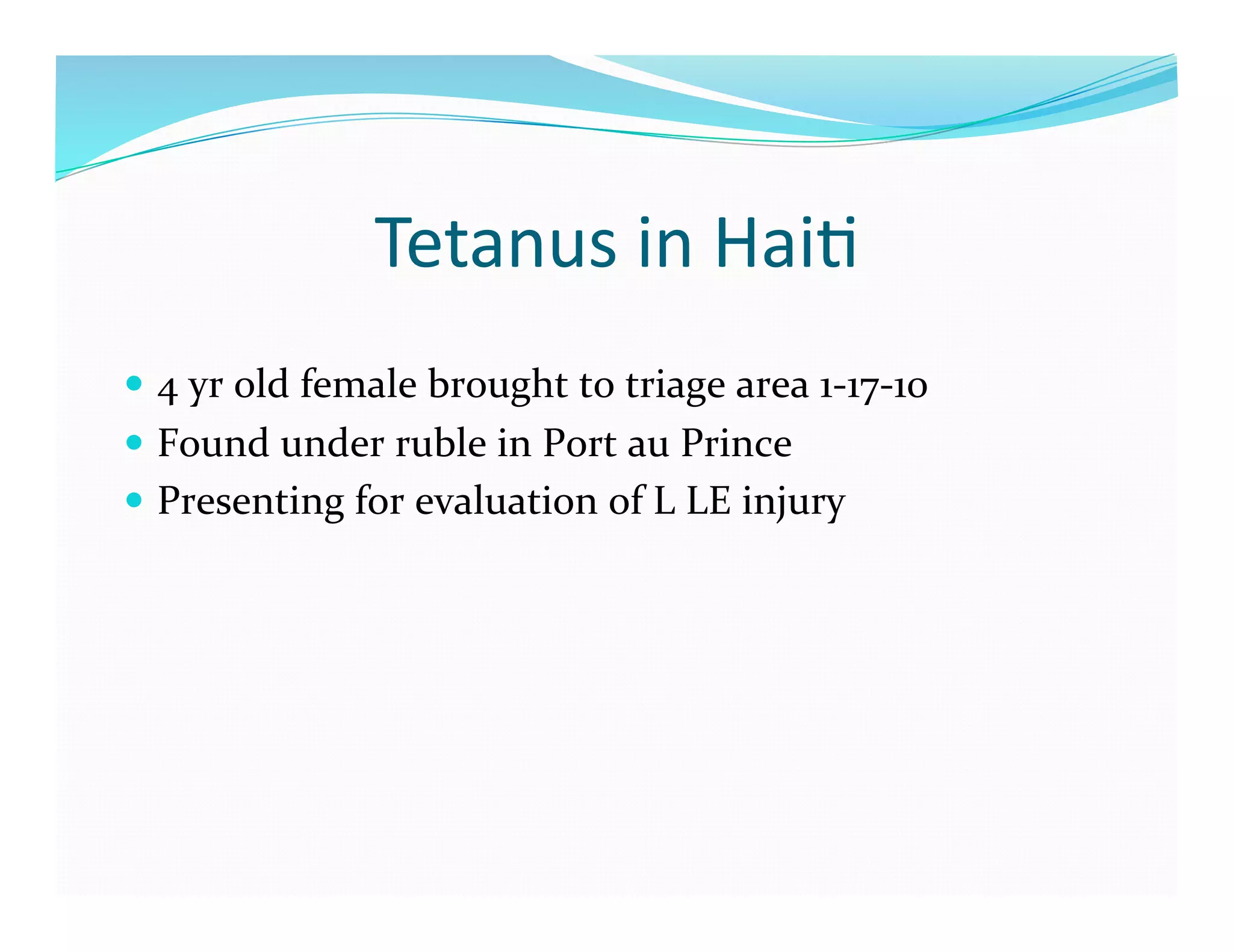 Tetanus	
  in	
  Hai>	
  
  4	
  yr	
  old	
  female	
  brought	
  to	
  triage	
  area	
  1-­‐17-­‐10	
  
  Found	
  under	
  ruble	
  in	
  Port	
  au	
  Prince	
  
  Presenting	
  for	
  evaluation	
  of	
  L	
  LE	
  injury	
  
 