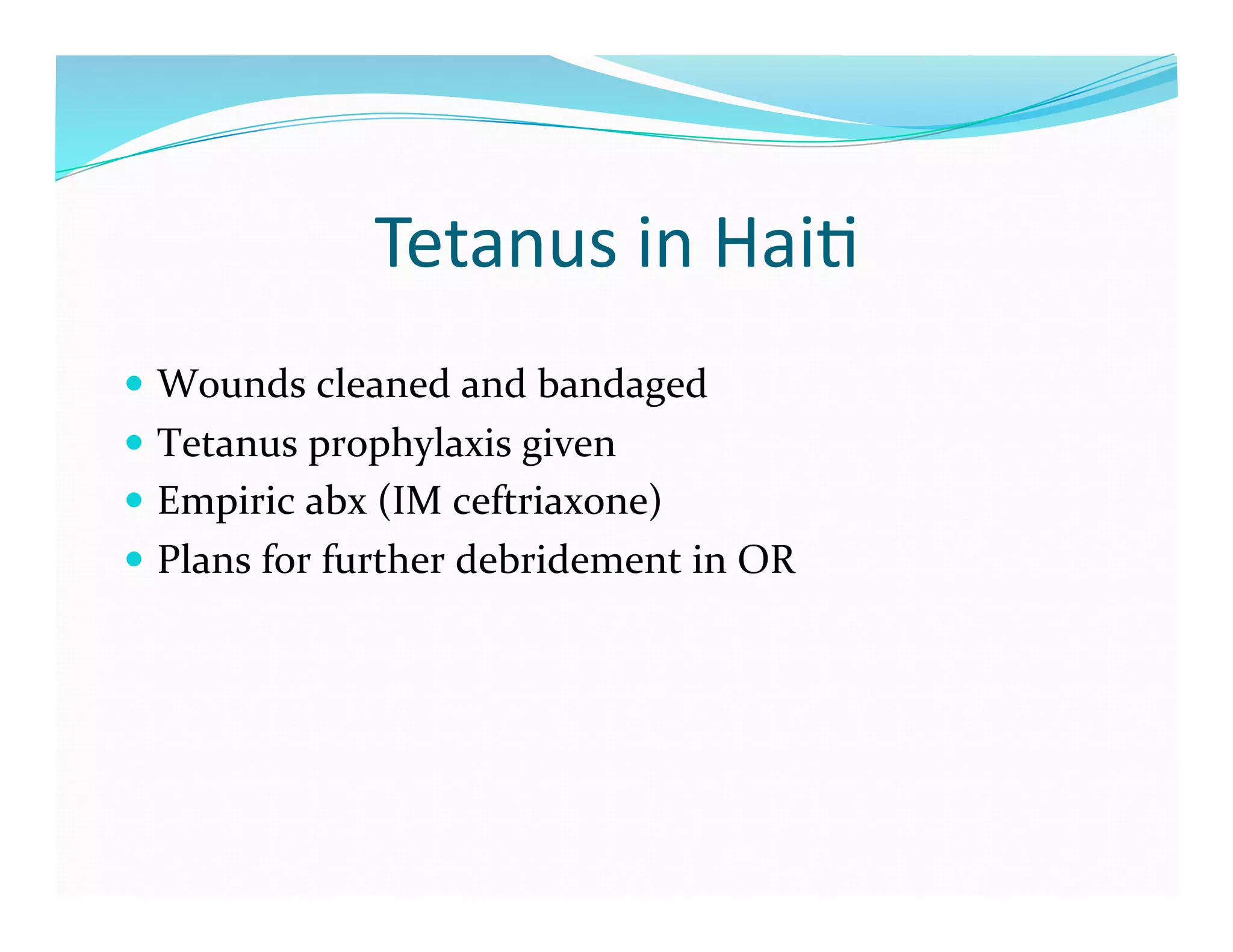 Tetanus	
  in	
  Hai>	
  
  Wounds	
  cleaned	
  and	
  bandaged	
  
  Tetanus	
  prophylaxis	
  given	
  
  Empiric	
  abx	
  (IM	
  ceftriaxone)	
  
  Plans	
  for	
  further	
  debridement	
  in	
  OR	
  
 
