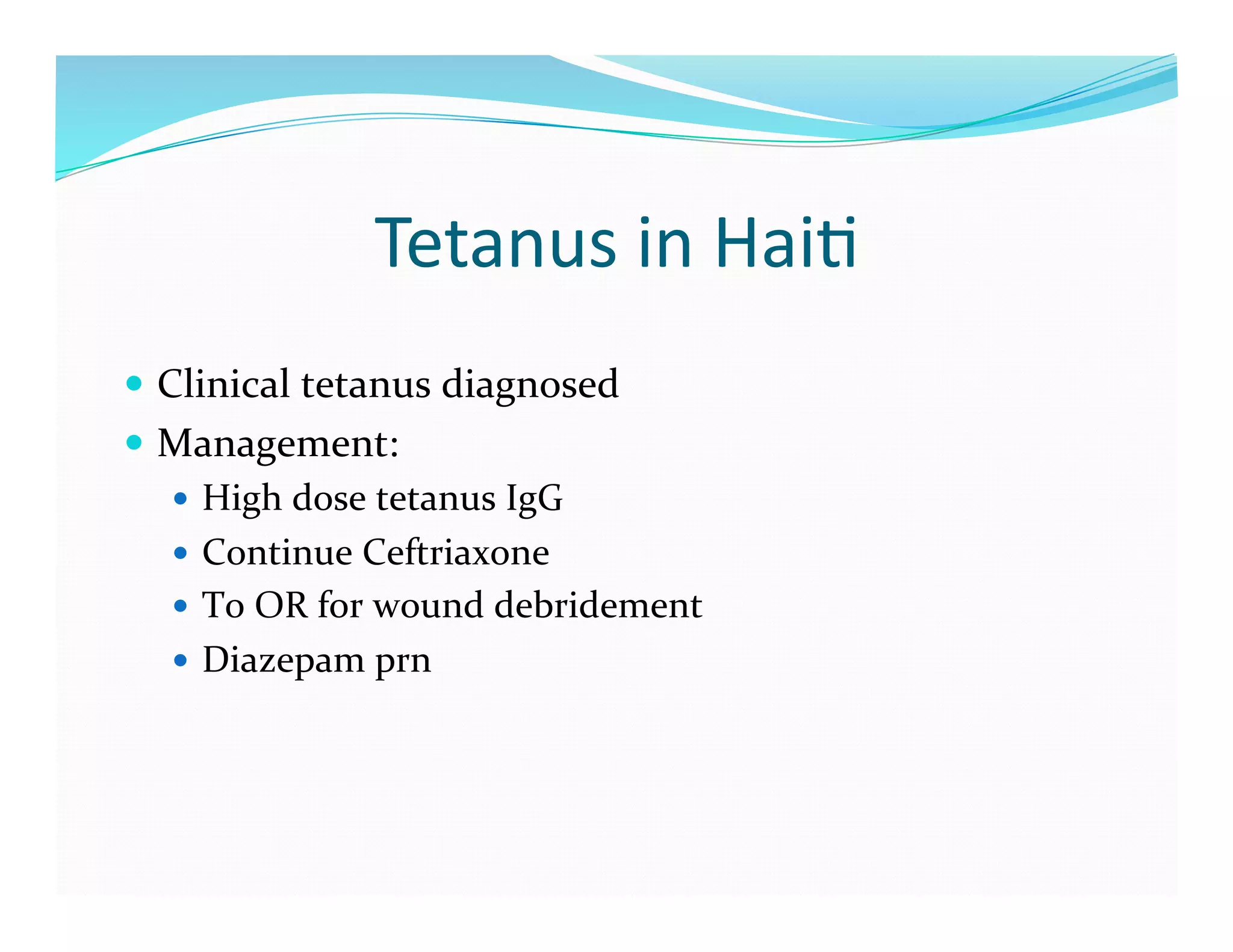 Tetanus	
  in	
  Hai>	
  
  Clinical	
  tetanus	
  diagnosed	
  
  Management:	
  
     High	
  dose	
  tetanus	
  IgG	
  
     Continue	
  Ceftriaxone	
  
     To	
  OR	
  for	
  wound	
  debridement	
  
     Diazepam	
  prn	
  
 