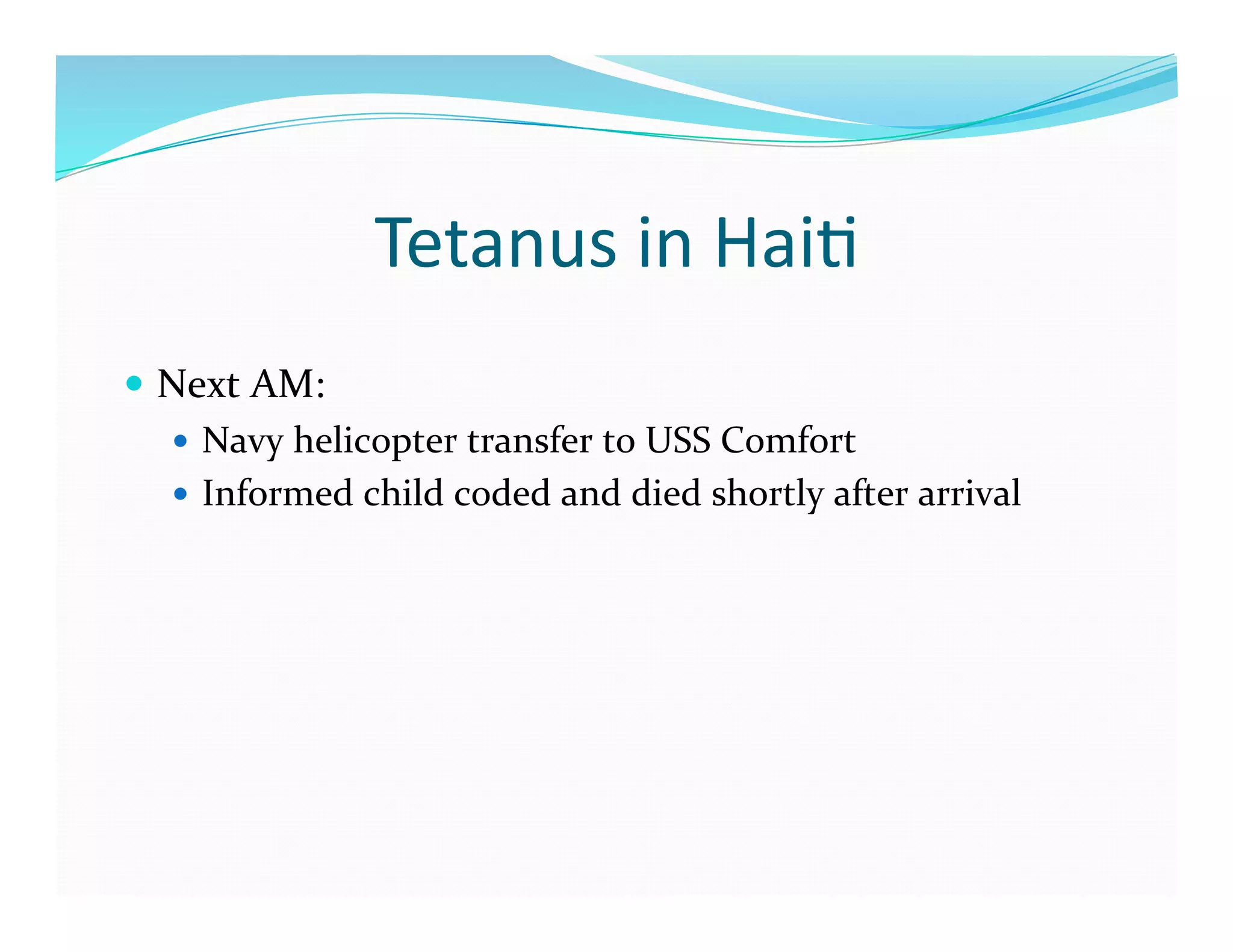 Tetanus	
  in	
  Hai>	
  
  Next	
  AM:	
  
     Navy	
  helicopter	
  transfer	
  to	
  USS	
  Comfort	
  
     Informed	
  child	
  coded	
  and	
  died	
  shortly	
  after	
  arrival	
  
 