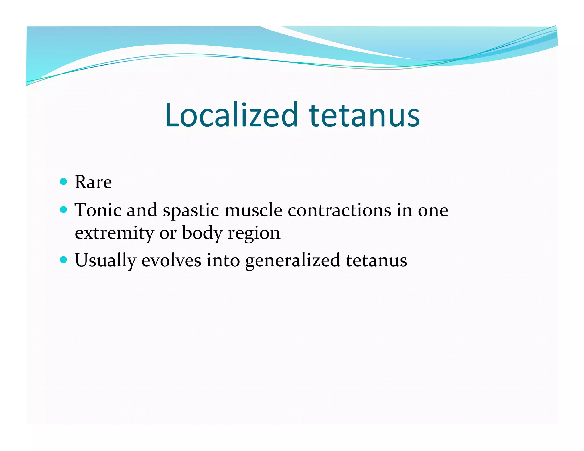 Localized	
  tetanus	
  
  Rare	
  
  Tonic	
  and	
  spastic	
  muscle	
  contractions	
  in	
  one	
  
   extremity	
  or	
  body	
  region	
  
  Usually	
  evolves	
  into	
  generalized	
  tetanus	
  
 