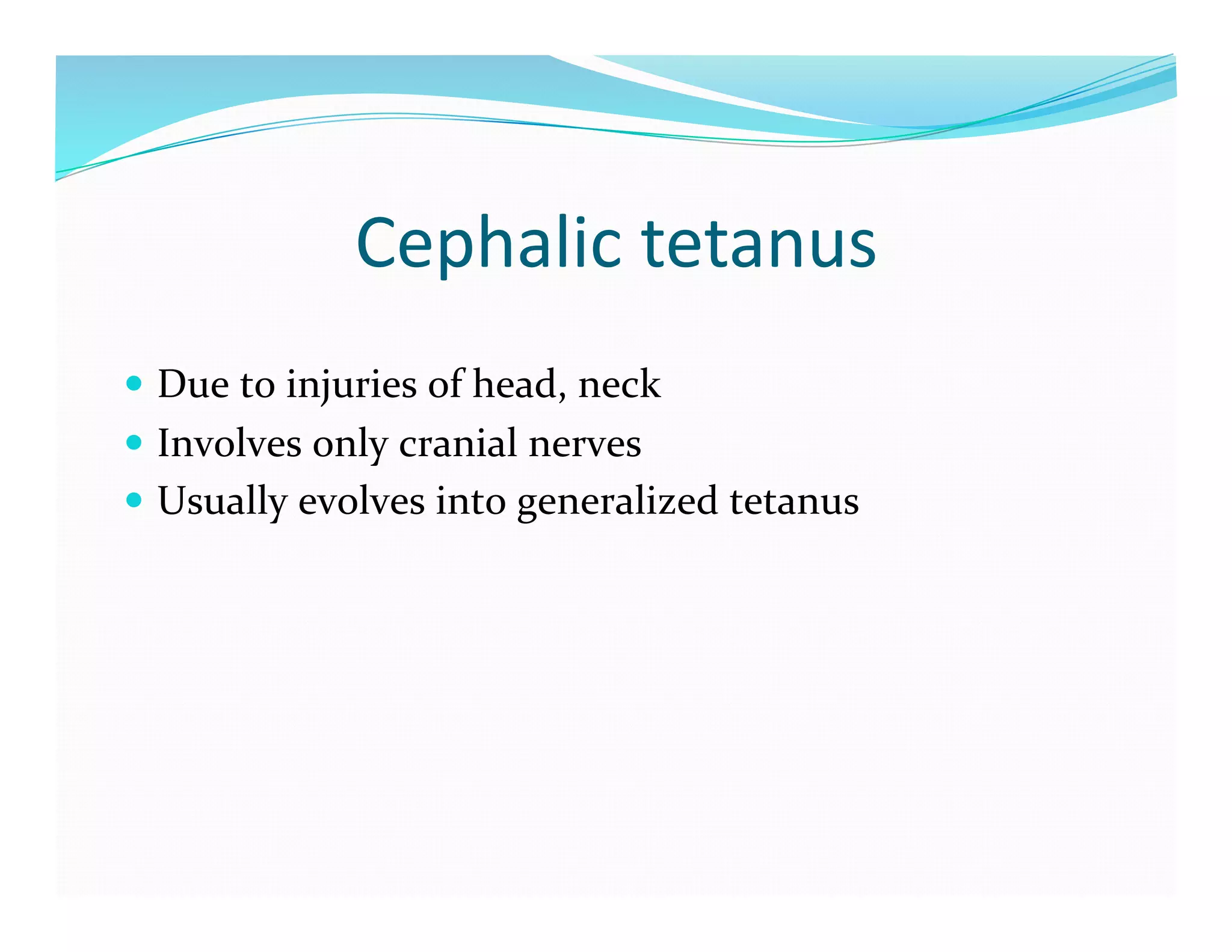 Cephalic	
  tetanus	
  
  Due	
  to	
  injuries	
  of	
  head,	
  neck	
  
  Involves	
  only	
  cranial	
  nerves	
  
  Usually	
  evolves	
  into	
  generalized	
  tetanus	
  
 