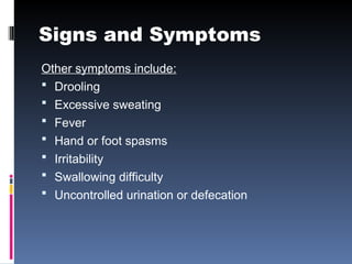 Signs and Symptoms
Other symptoms include:
 Drooling
 Excessive sweating
 Fever
 Hand or foot spasms
 Irritability
 Swallowing difficulty
 Uncontrolled urination or defecation
 