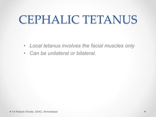 CEPHALIC TETANUS
• Local tetanus involves the facial muscles only
• Can be unilateral or bilateral.
Vd Rakesh Shukla, GAAC, Ahmedabad
 
