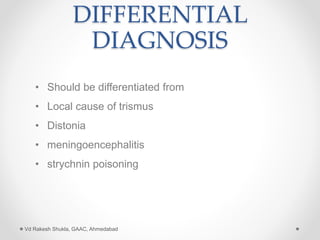 DIFFERENTIAL
DIAGNOSIS
• Should be differentiated from
• Local cause of trismus
• Distonia
• meningoencephalitis
• strychnin poisoning
Vd Rakesh Shukla, GAAC, Ahmedabad
 