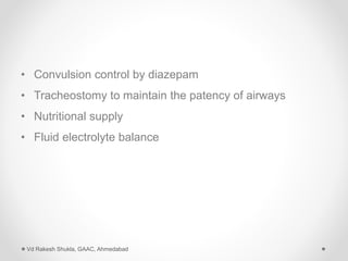 • Convulsion control by diazepam
• Tracheostomy to maintain the patency of airways
• Nutritional supply
• Fluid electrolyte balance
Vd Rakesh Shukla, GAAC, Ahmedabad
 