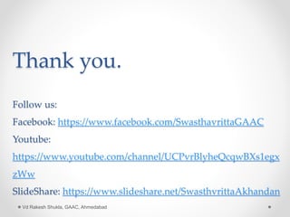 Thank you.
Follow us:
Facebook: https://www.facebook.com/SwasthavrittaGAAC
Youtube:
https://www.youtube.com/channel/UCPvrBlyheQcqwBXs1egx
zWw
SlideShare: https://www.slideshare.net/SwasthvrittaAkhandan
Vd Rakesh Shukla, GAAC, Ahmedabad
 