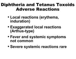 Diphtheria and Tetanus Toxoids Adverse Reactions Local reactions (erythema, induration) Exaggerated local reactions (Arthus-type) Fever and systemic symptoms not common Severe systemic reactions rare 