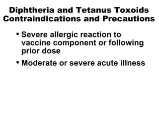 Diphtheria and Tetanus Toxoids Contraindications and Precautions Severe allergic reaction to vaccine component or following prior dose Moderate or severe acute illness 