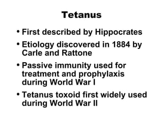 Tetanus First described by Hippocrates Etiology discovered in 1884 by Carle and Rattone Passive immunity used for treatment and prophylaxis during World War I Tetanus toxoid first widely used during World War II 
