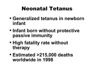 Neonatal Tetanus Generalized tetanus in newborn infant Infant born without protective passive immunity High fatality rate without therapy Estimated >215,000 deaths worldwide in 1998 