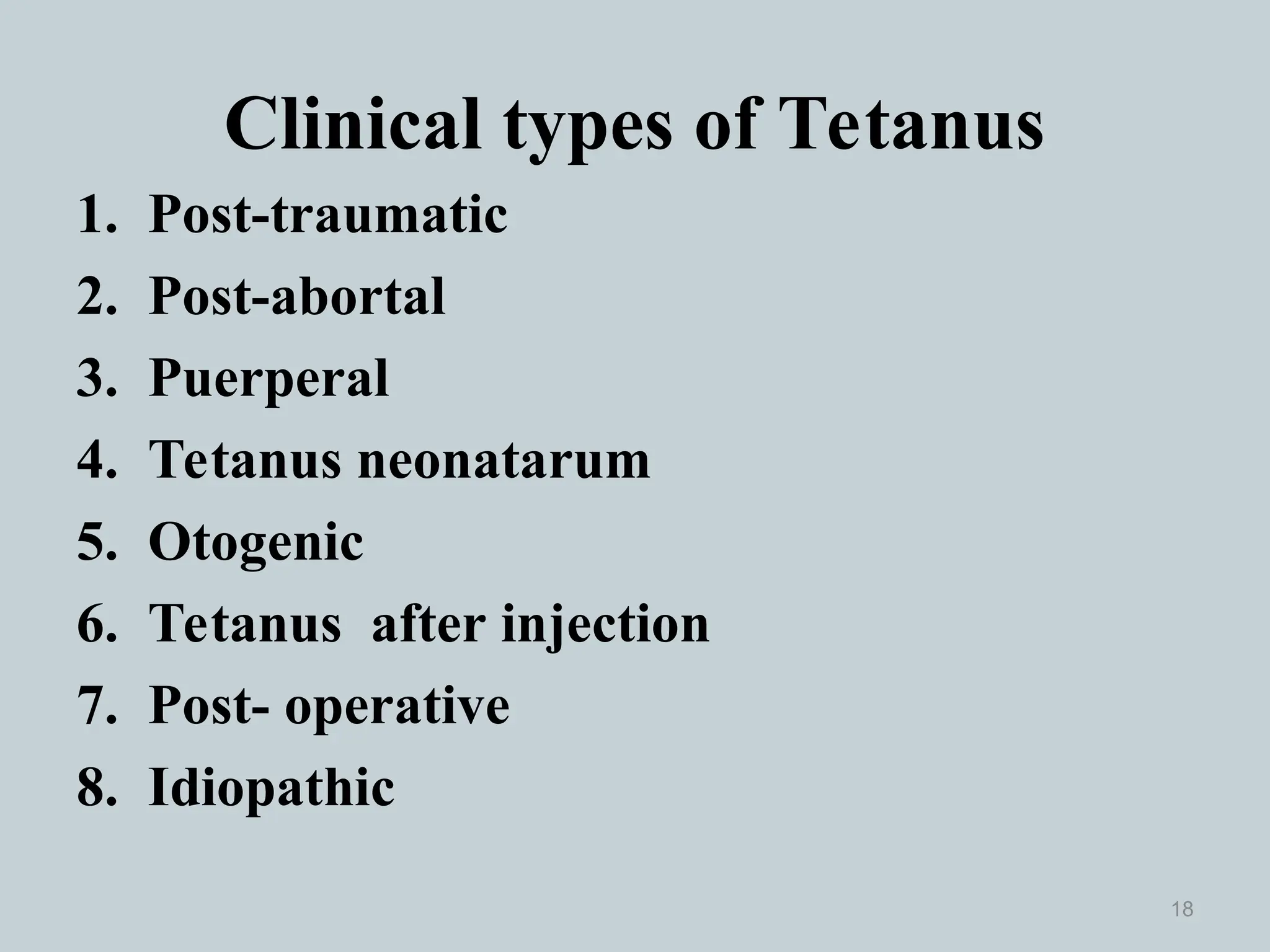 Clinical types of Tetanus
1. Post-traumatic
2. Post-abortal
3. Puerperal
4. Tetanus neonatarum
5. Otogenic
6. Tetanus after injection
7. Post- operative
8. Idiopathic
18
 