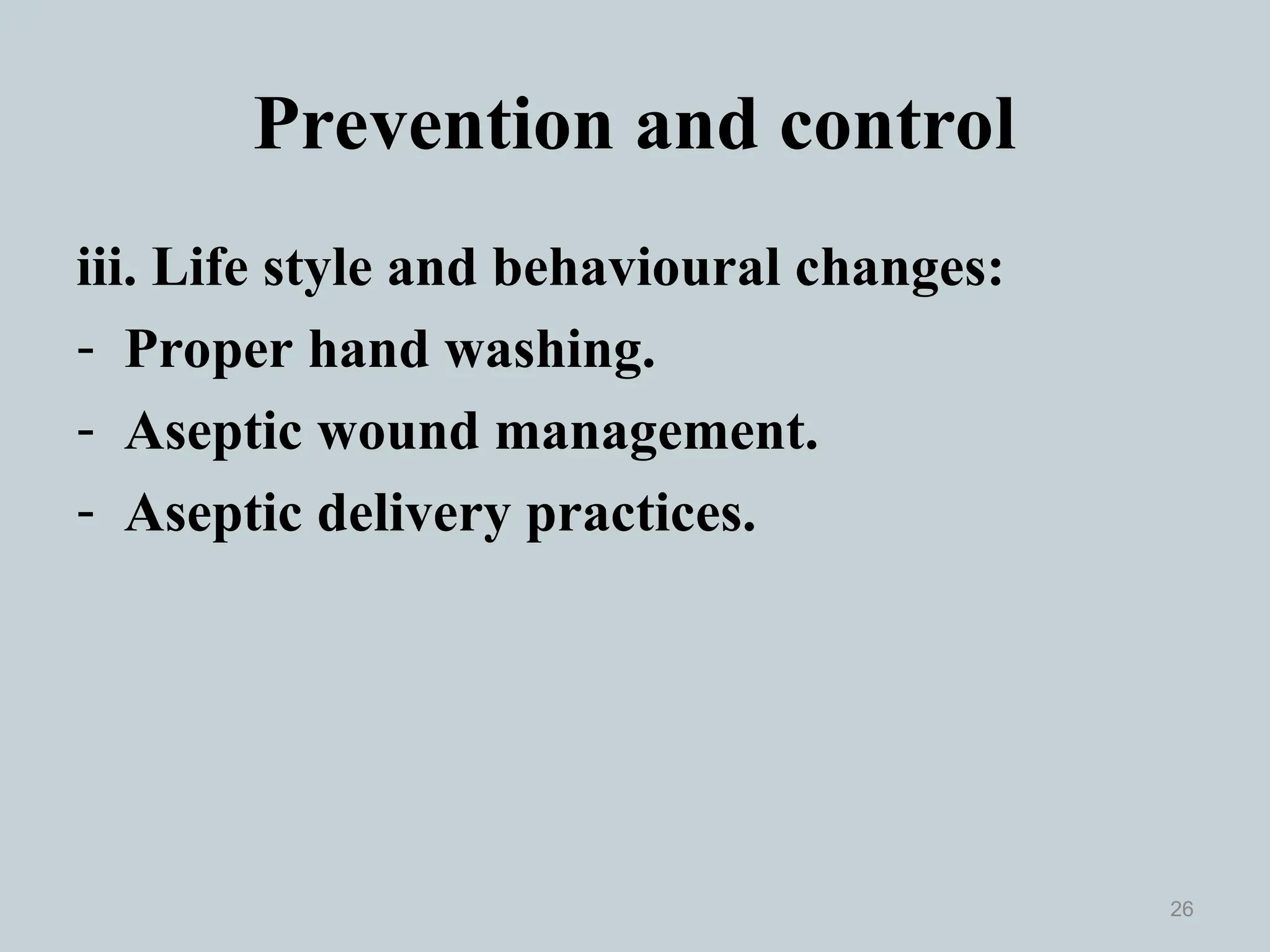 Prevention and control
iii. Life style and behavioural changes:
- Proper hand washing.
- Aseptic wound management.
- Aseptic delivery practices.
26
 