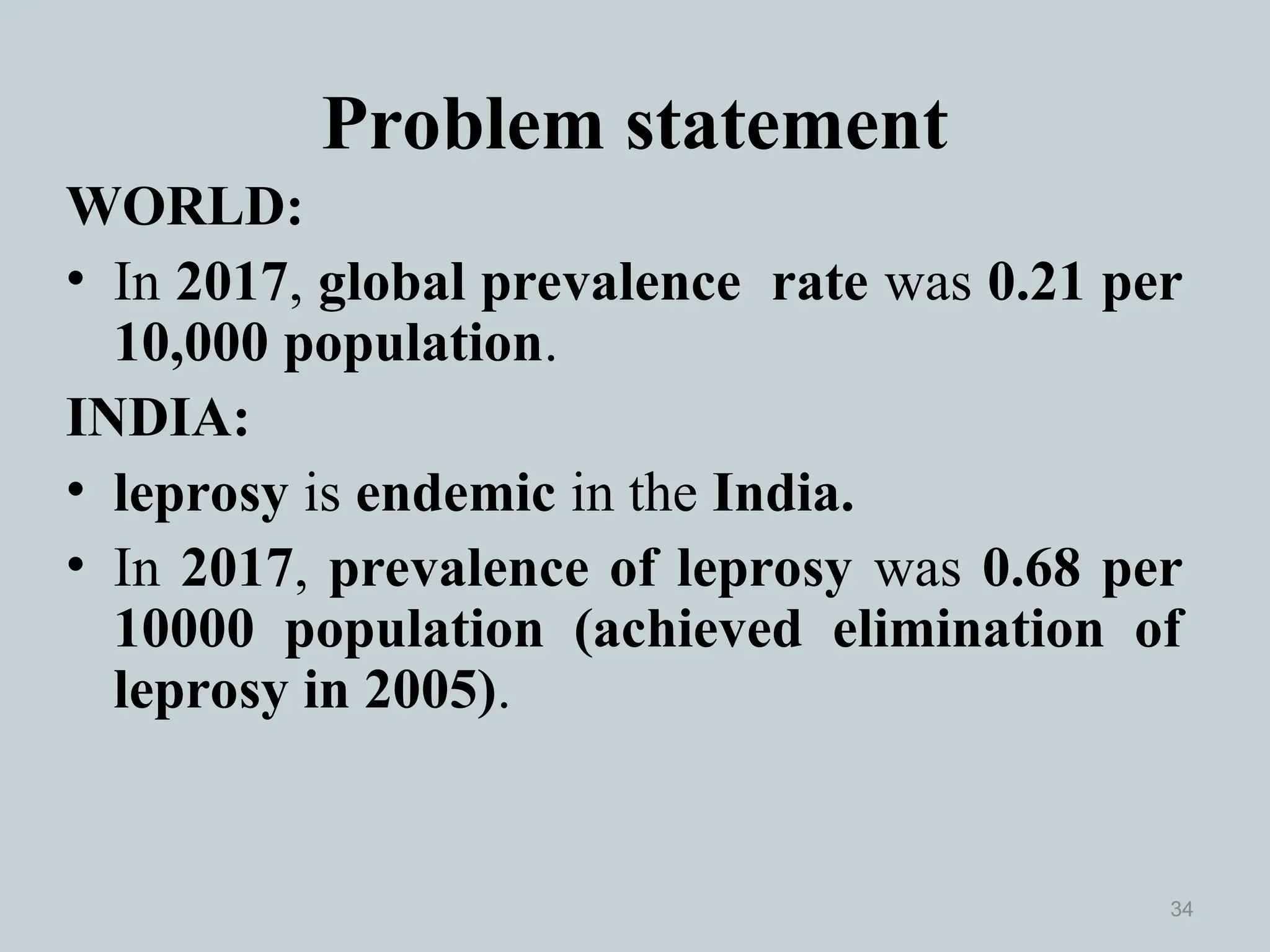 Problem statement
WORLD:
• In 2017, global prevalence rate was 0.21 per
10,000 population.
INDIA:
• leprosy is endemic in the India.
• In 2017, prevalence of leprosy was 0.68 per
10000 population (achieved elimination of
leprosy in 2005).
34
 