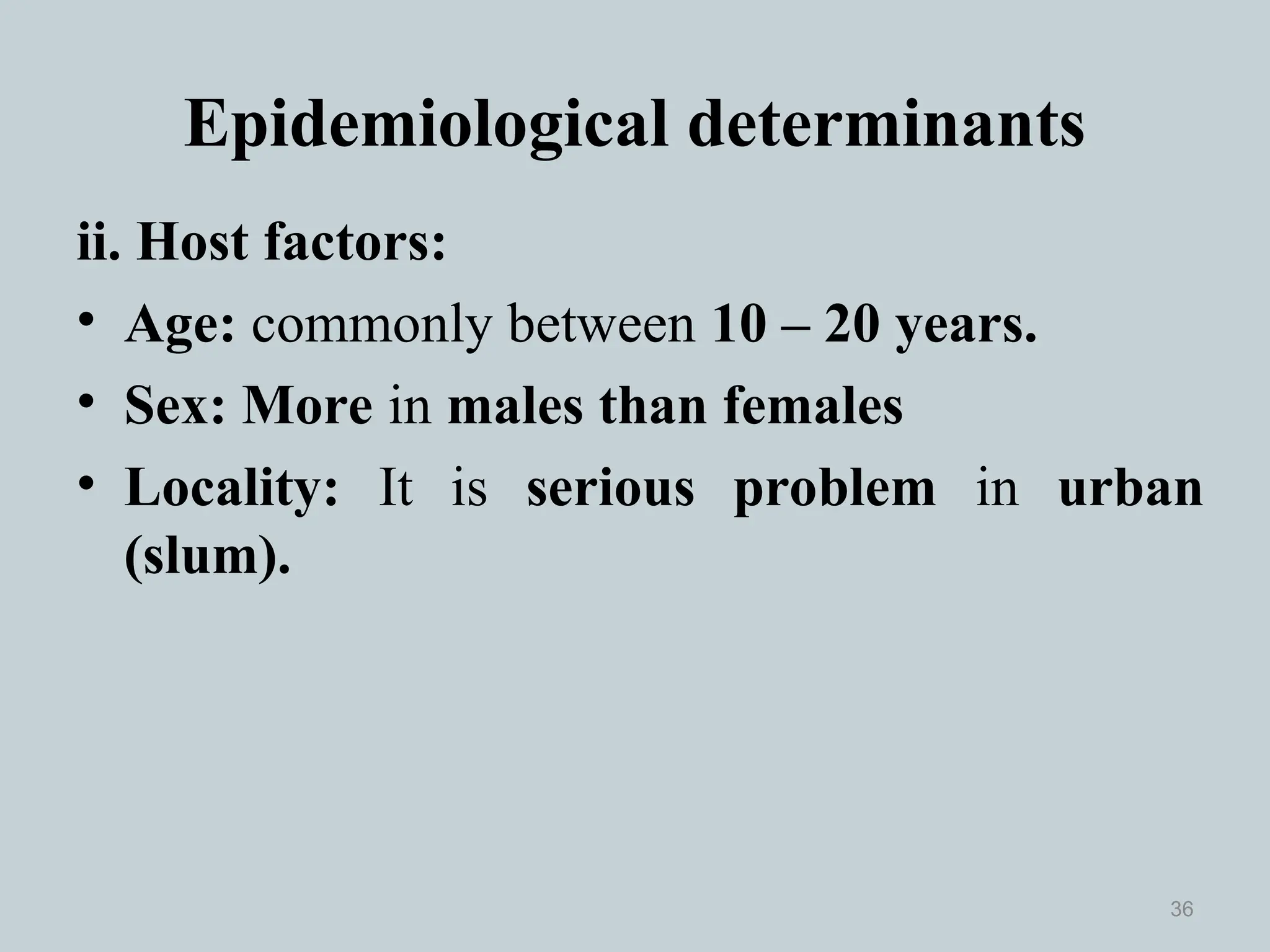 Epidemiological determinants
ii. Host factors:
• Age: commonly between 10 – 20 years.
• Sex: More in males than females
• Locality: It is serious problem in urban
(slum).
36
 