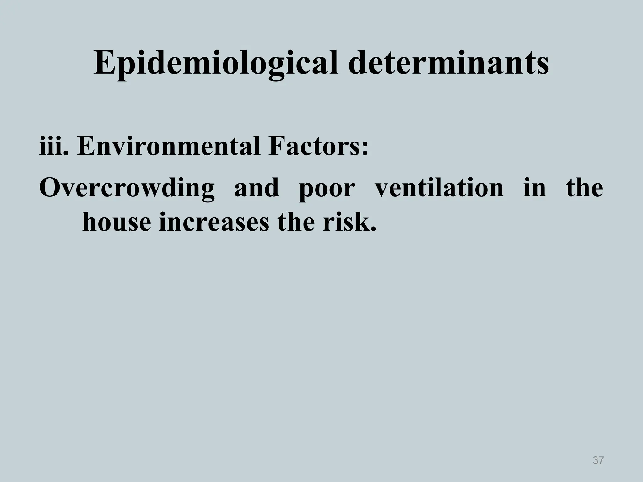 Epidemiological determinants
iii. Environmental Factors:
Overcrowding and poor ventilation in the
house increases the risk.
37
 