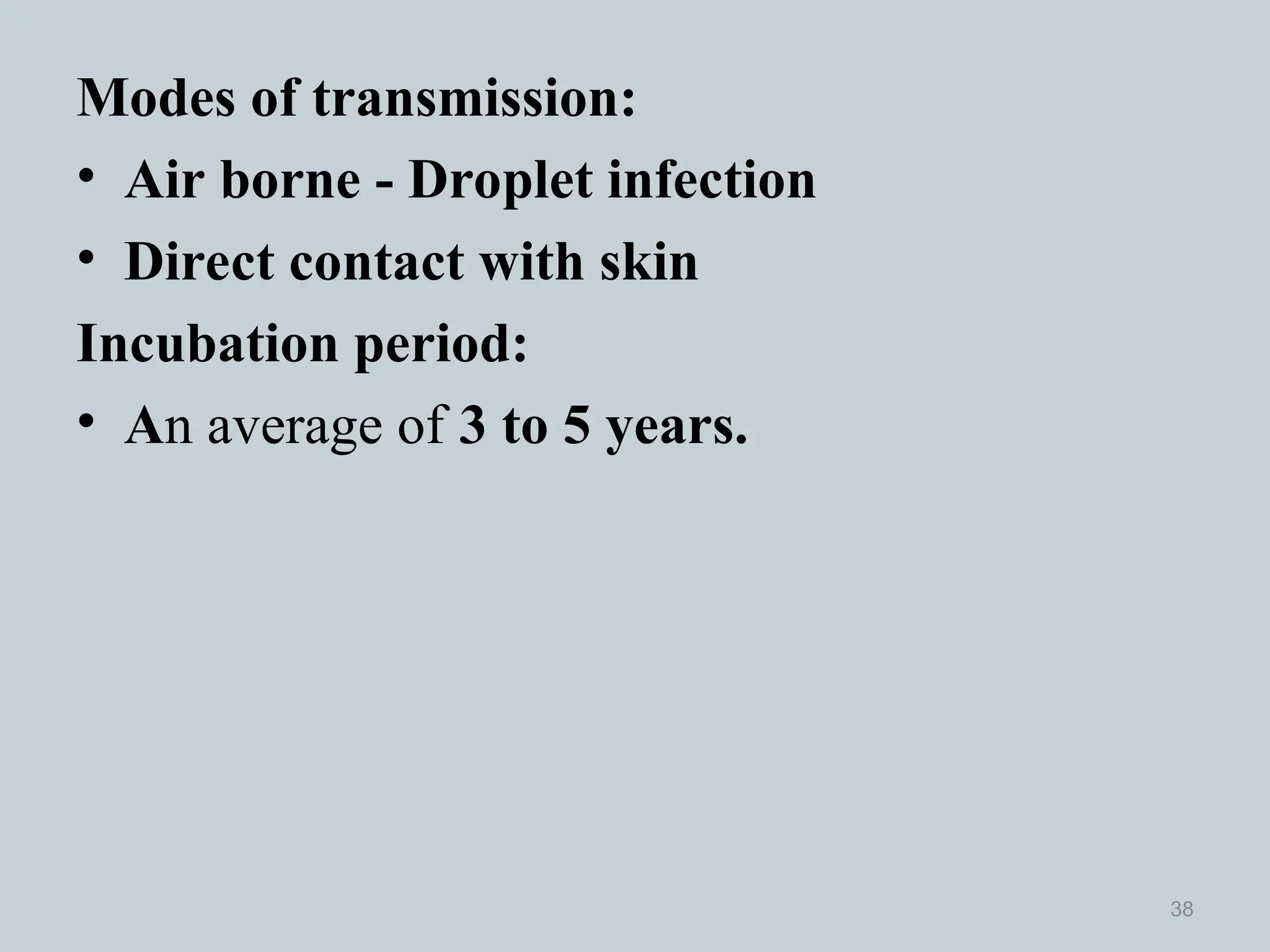 Modes of transmission:
• Air borne - Droplet infection
• Direct contact with skin
Incubation period:
• An average of 3 to 5 years.
38
 