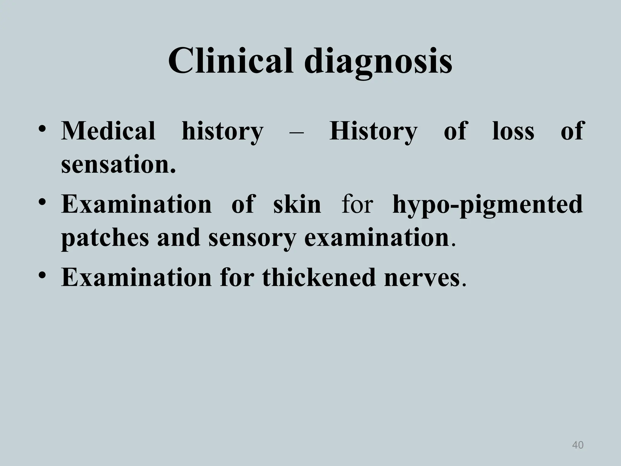 Clinical diagnosis
• Medical history – History of loss of
sensation.
• Examination of skin for hypo-pigmented
patches and sensory examination.
• Examination for thickened nerves.
40
 