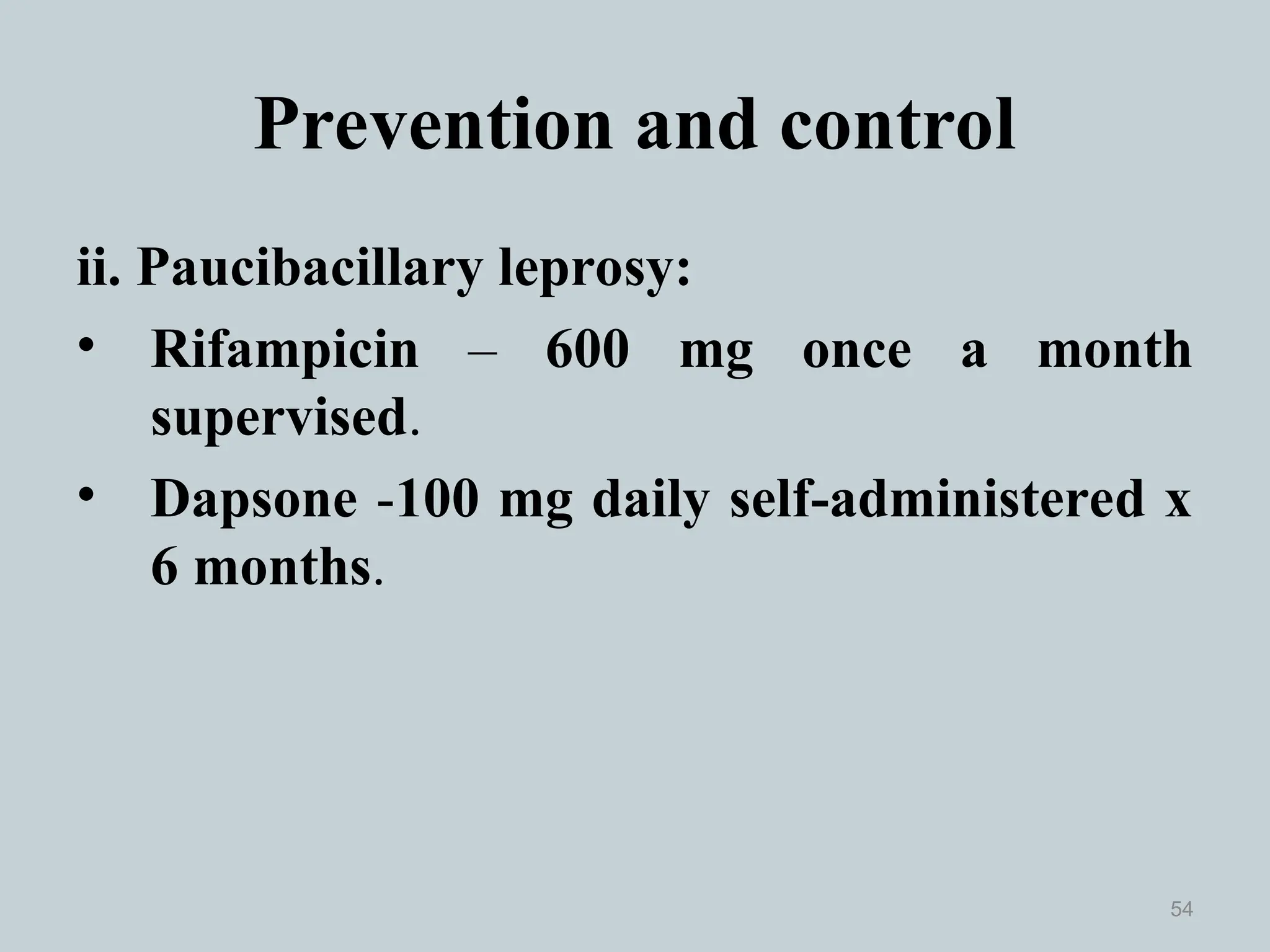 Prevention and control
ii. Paucibacillary leprosy:
• Rifampicin – 600 mg once a month
supervised.
• Dapsone -100 mg daily self-administered x
6 months.
54
 